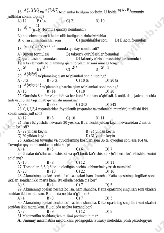 21 d) to‟g‟ri javob yo‟q 15. … da quyidagilar o‟rganiladi: o‟‟rinlashtirishlar, o‟rin almashtirishlar, guruppalashlar va binom formulasi; a) kombinatorika b) ehtimollik nazariyasi c) to‟plamlar nazariyasi d) oliy algebra 16.  1;3;5;8a va  2;4;7b to‟plamlar berilgan bo‟lsain. u holda  n a b umumiy juftliklar sonini toping? a) 12 b) 14 c) 21 d) 10 17.   ! ! k n n a n k   formula qanday nomlanadi? a) n ta elementdan k tadan olib tuzilgan o‟rinlashtirishlar b) o‟rin almashtirishlar soni c) guruhlashlar soni d) binom formulasi 18.   0 n n k n k k n k x a c x a     formula qanday nomlanadi? a) binom formulasi b) takroriy guruhlashlar formulasi c) guruhlashlar formulasi d) takroriy o‟rin almashtirishlar formulasi 19. k ta elementli to‟plamning qism to‟plamlar soni nimaga teng? a) 2k b) 12k c) 12k d) 12k  20.  …