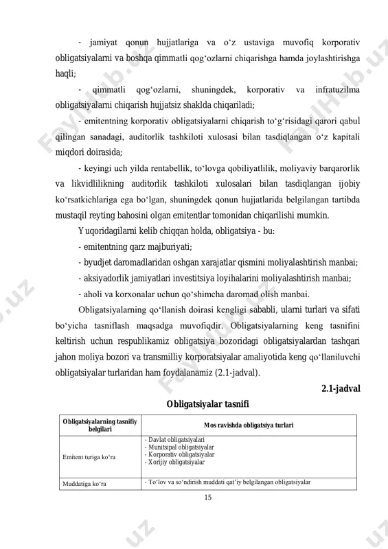 tirishga haqli; - qimmatli qogʻozlarni, shuningdek, korporativ va infratuzilma obligatsiyalarni chiqarish hujjatsiz shaklda chiqariladi; - emitentning korporativ obligatsiyalarni chiqarish toʻgʻrisidagi qarori qabul qilingan sanadagi, auditorlik tashkiloti xulosasi bilan tasdiqlangan oʻz kapitali miqdori doirasida; - keyingi uch yilda rentabellik, toʻlovga qobiliyatlilik, moliyaviy barqarorlik va likvidlilikning auditorlik tashkiloti xulosalari bilan tasdiqlangan ijobiy koʻrsatkichlariga ega boʻlgan, shuningdek qonun hujjatlarida belgilangan tartibda mustaqil reyting bahosini olgan emitentlar tomonidan chiqarilishi mumkin. yuqoridagilarni kelib chiqqan holda, obligatsiya - bu: - emitentning qarz majburiyati; - byudjet daromadlaridan oshgan xarajatlar qismini moliyalashtirish manbai; - aksiyadorlik jamiyatlari investitsiya loyihalarini moliyalashtirish manbai; - aholi va korxonalar uchun qoʻshimcha daromad olish manbai. obligatsiyalarning qoʻllanish doirasi kengligi sababli, ularni turlari va sifati boʻyicha tasniflash maqsadga muvofiqdir. obligatsiyalarning keng tasnifini keltirish uchun respublikamiz obligatsiya bozoridagi obligatsiyalardan tashqari jahon moliya bozori va transmilliy korporatsiyalar amaliyotida keng qoʻllaniluvchi obligatsiyalar turlaridan ham foydalanamiz (2.1-jadval). 2.1-jadval obligatsiyalar tasnifi obligatsiyalarning tasnifiy belgilari mos ravishda obligatsiya turlari emitent turiga …