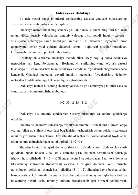 ilar (3 –1 =2). shundan keyin boshqa sonlar hamda boshqa ko‘rsatmali materiallar bilan bir qatorda shunday mashqlar bajariladi va bolalarning o‘zlari ushbu umumiy xulosani ifodalashadi: agar birinchi qo‘shiluvchi, ayirilsa, ikkinchi qo‘shiluvchi qoladi, agar yig‘indidan ikkinchi qushiluvchi ayirilsa, birinchi qo‘shiluvchi qoladi. bolalar tomonidan induktiv yo‘l bilan chig‘arilgan xulosa 5,6,7,8,9 sonlarini ayirish qaralayotganda deduktiv mulohazalar yuritish uchun foydalaniladi. analogiya – shunday xulosaki, bunda predmetlar ba’zi belgilarining o‘xshashligi bo‘yicha bu predmetlar boshqa belgilari bo‘yicha ham o‘xshash, degan taxminiy xulosa chiqariladi. analogiya “xususiydan xususiyga boradigan”, bir konkret faktdan boshqa konkret faktlarga boradigan xulosadir. masalan, uch xonali sonlarni qo‘shish va ayirishning yozma usullarini ko‘p xonali sonlarni qo‘shish va ayirishga o‘tkazish analogiya usulini qo‘llashga asoslangan. shu maqsadda metodik adabiyotlarda ko‘p xonali sonlarni yozma qo‘shish va ayirish bilan tanishtirishda shunday misollarni yechish tavsiya qilinadiki, bunda har bir navbatdagi misol oldingisini o‘z ichiga oladi. masalan: 126 4752 54752 837 6837 76837 +172 + 3246 +43246 - 425 - …