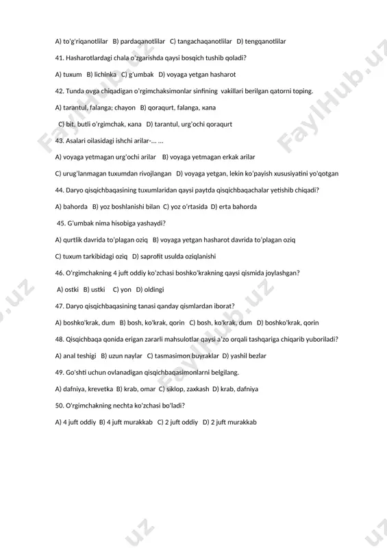 simonni belgilang. a) krab b)zaxkash c) krevetka d) midiya 40. poliksina, zorka hasharotlar sinfining qaysi turkumiga mansub? a) to'g'riqanotlilar b) pardaqanotlilar c) tangachaqanotlilar d) tengqanotlilar 41. hasharotlardagi chala o'zgarishda qaysi bosqich tushib qoladi? a) tuxum b) lichinka c) g'umbak d) voyaga yetgan hasharot 42. tunda ovga chiqadigan o’rgimchaksimonlar sinfining vakillari berilgan qatorni toping. a) tarantul, falanga; chayon b) qoraqurt, falanga, капа c) bit, butli o’rgimchak, капа d) tarantul, urg’ochi qoraqurt 43. asalari oilasidagi ishchi arilar-... … a) voyaga yetmagan urg’ochi arilar b) voyaga yetmagan erkak arilar c) urug’lanmagan tuxumdan rivojlangan d) voyaga yetgan, lekin ko‘payish xususiyatini yo'qotgan 44. daryo qisqichbaqasining tuxumlaridan qaysi paytda qisqichbaqachalar yetishib chiqadi? a) bahorda b) yoz boshlanishi bilan c) yoz o’rtasida d) erta bahorda 45. g’umbak nima hisobiga yashaydi? a) qurtlik davrida to’plagan oziq b) voyaga yetgan hasharot davrida to’plagan oziq c) tuxum tarkibidagi oziq d) saprofit usulda oziqlanishi 46. o’rgimchakning 4 juft oddiy ko’zchasi boshko’krakning …
