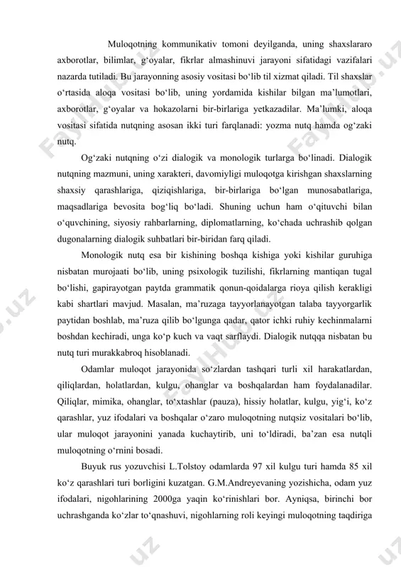 shlar, yuz ifodalari va boshqalar o‘zaro muloqotning nutqsiz vositalari bo‘lib, ular muloqot jarayonini yanada kuchaytirib, uni to‘ldiradi, ba’zan esa nutqli muloqotning o‘rnini bosadi. buyuk rus yozuvchisi l.tolstoy odamlarda 97 xil kulgu turi hamda 85 xil ko‘z qarashlari turi borligini kuzatgan. g.m.andreyevaning yozishicha, odam yuz ifodalari, nigohlarining 2000ga yaqin ko‘rinishlari bor. ayniqsa, birinchi bor uchrashganda ko‘zlar to‘qnashuvi, nigohlarning roli keyingi muloqotning taqdiriga kuchli ta’sir ko‘rsatishi maxsus tadqiqotlar jarayonida o‘rganilgan. bularning barchasi muloqotning hissiy tomondan boy, mazmundor bo‘lishini ta’minlab, odamlarning bir-birlarini tushunishlariga yordam beradi. muloqotning noverbal vositalarining milliy hamda hududiy xususiyatlari borligini ham alohida ta’kidlab o‘tmoq lozim. masalan, o‘zbek xalqining muloqot jarayoni boy, o‘zaro munosabatlarining bevosita xarakteri unda shunday vositalarning ko‘proq ishlatilishi bilan bog‘liq. bolalarning o‘z yig‘isi bilan onasiga o‘z his-kechinmalari hamda xohishlarini bildirishlari ham bolalarning yosh xususiyatlariga bog‘liq. boshqa millatlar madaniyatiga nazar tashlanadigan bo‘lsa, ularda ham ba’zi bir muloqot vositalarning turli millatlarda turli maqsadlarda ishlatilishining guvohi bo‘lish mumkin. bolgarlar agar biron …