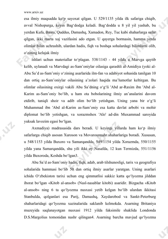 155 yilda yana samarqandda, shu yili ikki oy nasafda, 12 kun termizda, 551/1156 yilda buxoroda, keshda bo‘lgan3. abu sa’d as-sam’oniy hadis, fiqh, adab, arab tilshunosligi, tarix va geografiya sohalarida hammasi bo‘lib 50 dan ortiq ilmiy asarlar yaratgan. uning asarlari ichida o‘zbekiston tarixi uchun eng qimmatlisi sakkiz katta qo‘lyozma jilddan iborat bo‘lgan «kitob al-ansob» (nasl-nasablar kitobi) asaridir. bizgacha «kitob al-ansob» ning 6 ta qo‘lyozma nusxasi yetib kelgan bo‘lib ulardan ikkitasi stanbulda, qolganlari esa parij, damashq, xaydarobod va sankt-peterburg shaharlaridagi qo‘lyozma xazinalarida saklanib kelmokda. asarning britaniya muzeyida saqlanayotgan nusxasi 1912 yilda faksimile shaklida londonda d.s.margolius tomonidan nashr qilingan4. asarning barcha mavjud qo‘lyozma nusxalarini o‘z ichiga olgan tanqidiy matni ilk bor 1956 yilda xaydarobodda, 1981 yilda esa qayta ishlangan va to‘ldirilgan holda bayrutda 'abd ar-raxmon ibn yaxyo al-mu’allimiy al-yamoniy tomonidan nashr qilingan5. sakkiz katta qo‘lyozma jilddan iborat bo‘lgan bu ulkan asar biografik adabiyot turiga mansub bo‘lib, unda o‘sha davrda ma’lum bo‘lgan barcha nisbalar, …