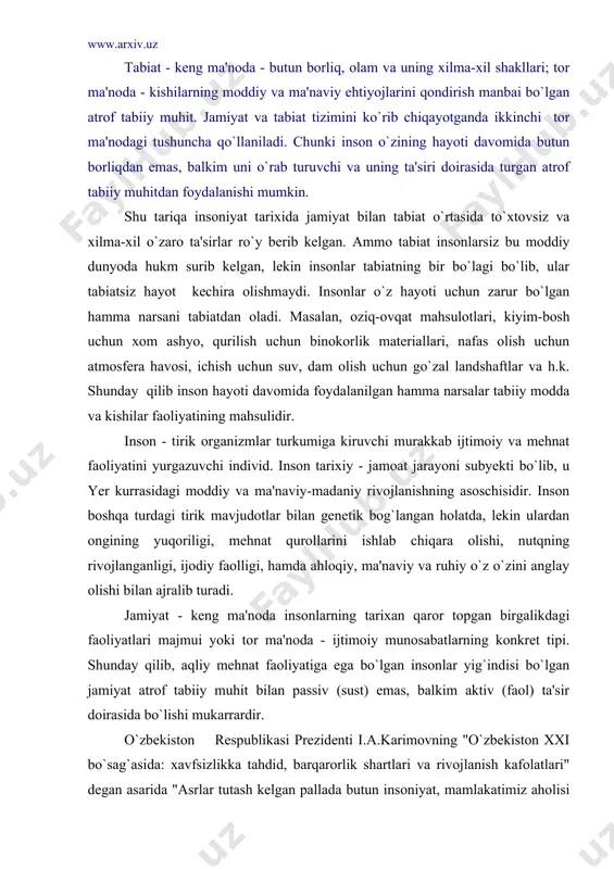 ki tor ma'noda - ijtimoiy munosabatlarning konkret tipi. shunday qilib, aqliy mehnat faoliyatiga ega bo`lgan insonlar yig`indisi bo`lgan jamiyat atrof tabiiy muhit bilan passiv (sust) emas, balkim aktiv (faol) ta'sir doirasida bo`lishi mukarrardir. o`zbekiston respublikasi prezidenti i.a.karimovning "o`zbekiston xxi bo`sag`asida: xavfsizlikka tahdid, barqarorlik shartlari va rivojlanish kafolatlari" degan asarida "asrlar tutash kelgan pallada butun insoniyat, mamlakatimiz aholisi juda katta ekologik xavfga duch kelib qoldi. buni sezmaslik, qo`l qovushtirib o`tirish o`z-o`zini o`limga maxkum etish bilan barobardir"1 degan edilar. agarda jamiyat va tabiat o`rtasidagi o`zaro munosabatlarga inson hayotining tarixi nuqtai nazaridan qaraydigan bo`lsak, ularni quyidagi munosabat shakllariga ajratsak bo`ladi: oddiy, oddiy-iqtisodiy, iqtisodiy, iqtisodiy-ekologik, ekologik. jamiyat va tabiat o`rtasidagi oddiy munosabat shakli - kishilarni ekologik tizimni buzmaydigan soddalashtirilgan hayot tarzi. ekologik tizim (ekotizim) - tirik organizmlar majmui va ularning yashash muhiti yig`indisi bo`lib, tirik organizmlar o`zaro va atrof tabiiy muhit bilan uzviy aloqadorlik qonuniyati asosida bo`lgan holati. bu shakl kishilarning ibtidoiy jamoa tuzumidagi …