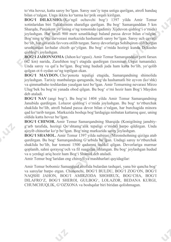 ik va hayvonot dunyosi nihoyatda boy bo‘lgan. bog‘i baland. sohibqiron samarqand shimolidagi cho‘ponota maqbarasi yaqinida (hozirgi aeroport atrofi) nabirasi (mironshohning qizi)ga atab qurdirgan. uni barpo qilishida eron, ozarbayjon va boshqa mamlakatlar bog‘chilik san’ati ustalari hamda me’morlari qatnashgan. bog‘ o‘rtasida tabriz oq marmaridan qurilgan hashamatli qasr bo‘lib, uning atrofidagi uzumlar, anjirzor va olmazorlar boqqa go‘zal bir tarovat baxsh etib turgan. bog‘i behisht. 1378 yilda sohibqiron samarqandning g‘arbida suyukli xotini xayrunisoga atab qurdirgan. ayrim yozma manbalarda “bog‘i jannat” nomi bilan ataladi. bog‘ o‘rtasidagi atrofi handaq bilan muhofaza etilgan sun’iy tepalik ustida tabriz oq marmaridan qurilgan hashamatli saroy bo‘lgan. saroyga bir necha ko‘tarma ko‘priklar orqali kirilgan. bu bog‘ning bir tarafida hayvonot bog‘i bo‘lib, turli xil hayvonlar saqlangan. bog‘i davlatobod. bu bog‘ samarqanddan 13 km janubda, hozirgi katta o‘zbekiston traktining chap tomonida bo‘lgan. amir temur bu bog‘da zafarli yurishlardan qaytgach, dam olgan, xorijiy elchilarni qabul qilgan. unda ariqlar, to‘rtta hovuz, katta saroy bo‘lgan. saroy …