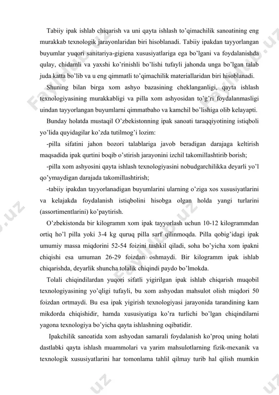 da tarandining kam mikdorda chiqishidir, hamda xususiyatiga ko’ra turlichi bo’lgan chiqindilarni yagona texnologiya bo’yicha qayta ishlashning oqibatidir. ipakchilik sanoatida xom ashyodan samarali foydalanish ko’proq uning holati dastlabki qayta ishlash muammolari va yarim mahsulotlarning fizik-mexanik va texnologik xususiyatlarini har tomonlama tahlil qilmay turib hal qilish mumkin emas. bu jihatdan olganda, ipakchilik sanoatida xom ashyo va chiqindilarining qat‟iy belgilangan tasnifi (klassifikatsiyasi) yo’q, faqat xom ashyo va yarim mahsulotlarining ayrim xillarigina tadqiq qilingan bo’lib, ular mazkur sohaning xom ashyo bazasining umumiy holati haqida ma‟lumot bera olmaydi. shuning uchun xom ashyoning asosiy turlarini va tabiiy ipak chiqindilarini tasnif qilishni va imkoni boricha, ularning texnologik xususiyatlarini o’rganish maqsadga muvofiq. pilla va xom ashyosining keng ma‟lum bo’lgan va etarli darajada chuqur o’rganilgan xususiyatlari ustida to’xtalib o’tirmay, tabiiy ipak chiqindilarini kelib chiqishi hamda uning texnologik xususiyatiga ko’ra batafsil tasnifini beriladi. ipak qurti pillasini va tabiiy ipak chiqindilarini qayta ishlashning texnologik jarayoni beshta alohida-alohida mustaqil texnologiyalarni o’z ichiga …