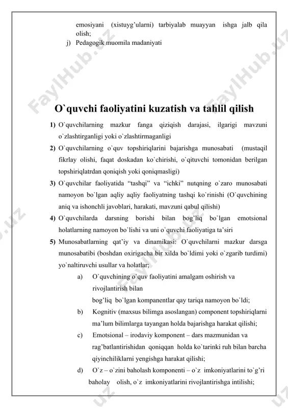 oki dars mavzusini tushuntira olish malakasi. 2. o`quvchilarni ayrim shaxsiy holatlarini to`g’ri idrok qila olish malakasini, xulq-atvori, bilimi, yoshi va o`ziga xos xususiyatlariga mos munosabatda bo`lish; 3.tashkiliy vazifalar: o’quvchilar jamoasini boshqara olish, dars bosqich lariga rioya qilish, mavzuni hayot bilan bog’lagan holda o’quvchilar oldiga muammoli masalalar bilimga oid vazifalarni qo`ya olish, aqliy faoliyatini ijodiylik va mustaqillikni rivojlantirishga qaratilgan tadbirlarni qo`llash; 4. komunikativ (nutqiy aloqa o’rnatish)lik xususiyatlari , mua-mila usuli,nutq harakteristikasi , so’z boyligi , ohangi va tasirchanligi, har bir so’zning ishlatilishi. 5.o’quvchilar faoliyatini nazorat qila borish (kamchiliklarni tuzatish , yutuqlarini rag’batlantirish) o’quvchilar javobiga qo’yiladigan baxolarning haqqoniyligi . faollik ko’rsatmaydigan o’quvchilarga e’tiborini qaratish. 6.pedogogga oid barcha muhim sifatlar “pedogogik qobilyatlarni “ namoyon bo’lishi. a) yuksak umumiy madaniyat , ko’p qirrali bilim egasi bo’lish va pedogogik odob va nazorat . b) o’qituvchining emotsionalligi va idoraviy sifatlari. c) diqqatni taqsimlay olish va kuzatuvchanlik qobiliyati. d) o’quv materalini o’quvchining yoshiga moslab, darsni metodlardan foydalangan …