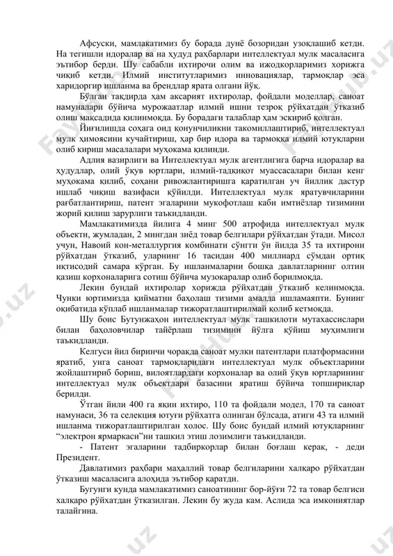 ктуал мулк масаласига эътибор берди. шу сабабли ихтирочи олим ва ижодкорларимиз хорижга чиқиб кетди. илмий институтларимиз инновациялар, тармоқлар эса харидоргир ишланма ва брендлар ярата олгани йўқ. бўлган тақдирда ҳам аксарият ихтиролар, фойдали моделлар, саноат намуналари бўйича мурожаатлар илмий ишни тезроқ рўйхатдан ўтказиб олиш мақсадида қилинмоқда. бу борадаги талаблар ҳам эскириб қолган. йиғилишда соҳага оид қонунчиликни такомиллаштириб, интеллектуал мулк ҳимоясини кучайтириш, ҳар бир идора ва тармоққа илмий ютуқларни олиб кириш масалалари муҳокама қилинди. адлия вазирлиги ва интеллектуал мулк агентлигига барча идоралар ва ҳудудлар, олий ўқув юртлари, илмий-тадқиқот муассасалари билан кенг муҳокама қилиб, соҳани ривожлантиришга қаратилган уч йиллик дастур ишлаб чиқиш вазифаси қўйилди. интеллектуал мулк яратувчиларини рағбатлантириш, патент эгаларини мукофотлаш каби имтиёзлар тизимини жорий қилиш зарурлиги таъкидланди. мамлакатимизда йилига 4 минг 500 атрофида интеллектуал мулк объекти, жумладан, 2 мингдан зиёд товар белгилари рўйхатдан ўтади. мисол учун, навоий кон-металлургия комбинати сўнгги ўн йилда 35 та ихтирони рўйхатдан ўтказиб, уларнинг 16 тасидан 400 миллиард …