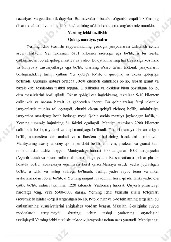 in, piroksen va granat kabi minerallardan tashkil topgan. mantiyadagi harorat 500 darajadan 4000 darajagacha o'zgarib turadi va bosim millionlab atmosferaga yetadi. bu sharoitlarda toshlar plastik holatda bo'lib, konveksiya oqimlarini hosil qiladi.mantiya ostida yadro joylashgan bo'lib, u ichki va tashqi yadroga bo'linadi. tashqi yadro suyuq temir va nikel aralashmasidan iborat bo'lib, u yerning magnit maydonini hosil qiladi. ichki yadro esa qattiq bo'lib, radiusi taxminan 1220 kilometr. yadroning harorati quyosh yuzasidagi haroratga teng, ya'ni 5500-6000 daraja. yerning ichki tuzilishi zilzila to'lqinlari (seysmik to'lqinlar) orqali o'rganilgan bo'lib, p-to'lqinlar va s-to'lqinlarning tarqalishi bu qatlamlarning xususiyatlarini aniqlashga yordam bergan. masalan, s-to'lqinlar suyuq moddalarda tarqalmaydi, shuning uchun tashqi yadroning suyuqligini tasdiqlaydi.yerning ichki tuzilishi tektonik jarayonlar uchun asos yaratadi. mantiyadagi konveksiya oqimlari plitalarni harakatga keltiradi, qobiq esa bu harakatlar natijasida deformatsiyaga uchraydi. bu tuzilishni tushunish zilzilalar va vulkanizmni bashorat qilishda muhimdir. masalan, okean qobig'ining ingichkaligi sababli, u osonroq botib ketadi va subduktsiya zonalarida chuqur zilzilalar hosil qiladi. …