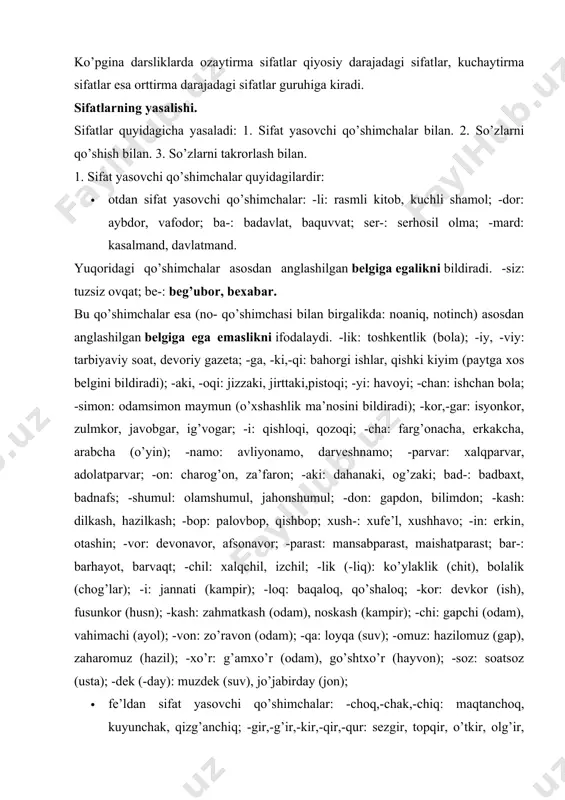 kuyunchak, qizg’anchiq; -gir,-g’ir,-kir,-qir,-qur: sezgir, topqir, o’tkir, olg’ir, uchqur; -ma: qaynatma sho’rva, burama ko’ylak; -k(-uk,-ik,-ak): chirik, teshik, tuzuk, g’alvirak; -q(-uq, -iq,-a/oq): iliq, siniq, buzuq, qoloq; -oq: qochoq, qo’rqoq, baqiroq; -qi: sayroqi qush; -qoq,-g’oq: tirishqoq, uyushqoq, toyg’oq; -ag’on: bilag’on, chopag’on; -mon: bilarmon, qirarmon; -kun,-qin,-g’in: tushkun, ozg’in, jo’shqin; -g’un,-qun: turg’un, tutqun; -(a)rli: yetarli, zerikarli; -ch: tinch, jirkanch; -g’ich: yulg’ich (odam); -ong’ich: tepong’ich, suzong’ich; -ovuch: hurkovuch, iskovuch; -mas: o’tmas (pichoq), indamas (odam); -(i)ndi: asrandi (bola); -a: ko’tara (savdo); -msiq: qarimsiq, achimsiq; · boshqa turkumlardan sifat yasovchi qo’shimchalar: ravishdan: -gi: kechagi, dastlabki; sifatdan: no-: noma’lum, noto’g’ri; -lom: sog’lom; taqlid so’zlardan: -ildoq: bijildoq, likildoq. 2. so’zlarni qo’shish, bog’lash va juftlash bilan quyidagi turdagi sifatlar yasaladi: · qo’shma sifatlar quyidagicha yasaladi va yoziladi: a) ot va otdan. bular qo’shib yoziladi: bodomqovoq, sheryurak; b) sifat va otdan. bular qo’shib yoziladi: qimmatbaho. v) ot yoki ravishga -ar qo’shimchali fe’lni qo’shish bilan yasaladi. bular qo’shib yoziladi: tezoqar daryo, ertapishar (o’rik) …