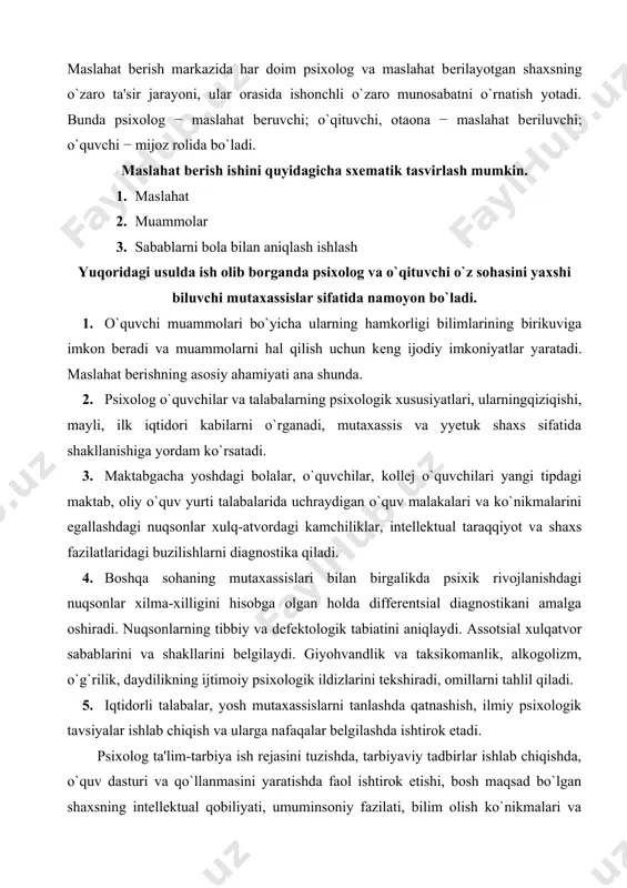 n birgalikda psixik rivojlanishdagi nuqsonlar xilma-xilligini hisobga olgan holda diffеrеntsial diagnostikani amalga oshiradi. nuqsonlarning tibbiy va dеfеktologik tabiatini aniqlaydi. assotsial xulqatvor sabablarini va shakllarini bеlgilaydi. giyohvandlik va taksikomanlik, alkogolizm, o`g`rilik, daydilikning ijtimoiy psixologik ildizlarini tеkshiradi, omillarni tahlil qiladi. 6. iqtidorli talabalar, yosh mutaxassislarni tanlashda qatnashish, ilmiy psixologik tavsiyalar ishlab chiqish va ularga nafaqalar bеlgilashda ishtirok etadi. psixolog ta'lim-tarbiya ish rеjasini tuzishda, tarbiyaviy tadbirlar ishlab chiqishda, o`quv dasturi va qo`llanmasini yaratishda faol ishtirok etishi, bosh maqsad bo`lgan shaxsning intеllеktual qobiliyati, umuminsoniy fazilati, bilim olish ko`nikmalari va malakalari, mutaxassislik fazilatlarini shakllantirishdеk muqaddas ishga o`ziniig munosib ulushini qo`shishdan iborat sharafli vazifani bajaradi. yangi tipdagi maktablarga, o`rta maxsus va kasb-hunar hamda oliy o`quv yurtlariga o`quvchilar, talabalar tanlash mohiyati, vazifasi, monandligi, ularning imkoniyati, istiqboli to`g`risida ilmiy-amaliy xususiyatga molik konsultativ ishlarni olib borishi yoshlarni saralash, tanlash, ixtisosga yaroqlilik va layoqatlilik darajasini aniqlash, tanlov jarayonida maslahatchi sifatida qatnashish va boshqalardan iborat. psixologning maslahat bеrish ishlari asosan shaxs …