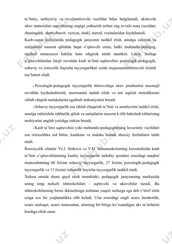 arini tayyorlash buyicha ixtisoslik mazmuni bir- biridan 60 foizdan ortiq mikdorda farq qiladi. shuning uchun ham oliy ta’lim tasniflagichiga mutaxassislikni sohalar buyicha turlashda alohida nom va kodlar kiritish talab etiladi. xozirgi paytda respublikamizda besh bosqichli kasbiy pedagogik ta’lim tizimi mavjud. ular mazmuni va uqish muddatlariga kura bir-biridan farqlanadi. kasb ta’limi uqituvchisiga mehnat bozorida raqobatbardosh bulish talabi ularning kasbiy tayyorgarlik darajasining yuqori bulishiga ishoradir. shu urinda ijtimoiy pedagogik shart-sharoit, muhit bir vaqtning uzida kasbiy pedagogik rivojlanishni talab etuvchi motiv va rag’bat bulib xizmat qilishini yodda tutish zarur. barcha turdagi ta’lim muassasalarida, shuningdek, kasb-hunar kollejlarida ta’lim-tarbiya jarayonini tashkil etuvchi, amalga oshiruvchi va uning natijalarini nazorat etib, baholovchi asosiy shaxs uqituvchi hisoblanadi. uzbekiston respublikasi "ta’lim tugrisida"gi qonunining 5- moddasida "pedagogik faoliyat bilan shugullanish huquqi tegishli ma’lumot, kasbiy tayyorgarlik va yuksak axloqiy fazilatlarga ega bulgap shaxslarga berilishi" ta’kidlangan. bunda kasbiy tayyorgarlik tushunchasiga alohida e’tibor berish zarur. chunki ma’lum ma’noda barcha odamlar ta’lim tarbiyaviy faoliyat …