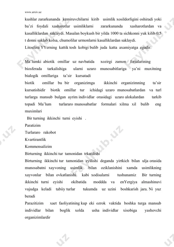 tlari bilan oziklanib yashaydi turlar aro rakobot ekalogik sharoit birgaglikda bir tur individlarining ezilishida ruy beradi birok rakobot ayniksa bir xil ekalogik sharoitga moslashgan ikkii turning bir tukumdayashashida kuchli buladi bunga chigirtka utxur sut emizuvchilar orasidagi rakobatdir kvartirantlik bu bir turga mansub individlarning boshka tur uchun makon xiematini utaydiga kurilmalarga kirib joyloshib olishlaridir bir turning ikkinchi tur tamonidan tarkatilishi biocenozda katta rol uynaydi chunki xarkanday xayvon tanas yuzasiga mikroorganizimlar siporalarining epishib ularning tarkalishiga yerdam beradi bz’zi xaevonlar usimlik urugi va mevalarini boshka joyga olib borib tarkatadi xasharotlar va parrandalar yerdamida usimliklar chetdan changlanadi va ular kupayadi ba’zixollarda kyerakli changlatuvchilarning kamligi eki yukligi sababli ma’lum usimlik turi urchiy olmaydi okibatda maydoni kamayadi shunday kilib yukorida kayd kayid kilingalardan malumki tabiiturkumda usimlik va xayvon turlarinig uz uzidan boshkarilishida rivojlanishida va makonda tarkalishida turlar aro alokaning axamiyatijuda katta usimlik koplami ularni muxofaza kilish. 2). xayvonlarning enyergiya almashinuvida roli adabiyotlar: 1 gerasimov i p …
