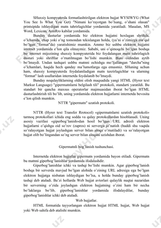 ord, lexicon, amirro kabilar yordamida. bunday dasturlar yordamida biz elektron hujjatni hoxlagan shriftda, o’lchamda, chap yoki o’ng tomondan tekislangan holda, (ya’ni o’zimizga ma’qul bo’lgan "format"da) yaratishimiz mumkin. ammo biz ushbu elektron hujjatni internet yordamida e’lon qila olmaymiz. sababi, uni o’qimoqchi bo’lgan boshqa bir internet mijozining shaxsiy kompyuterida biz foydalangan matn tahrirlagich dasturi yoki shriftlar o’rnatilmagan bo’lishi mumkin. buni oldindan aytib bo’lmaydi. undan tashqari ushbu matnni ochishga mo’ljallangan "darcha"ning o’lchamlari, haqida hech qanday ma’lumotlarga ega emasmiz. shuning uchun ham, shaxsiy kompyuterda foydalaniladigan matn taxrirlagichlar va ularning "format" lash usullaridan internetda foydalanib bo’lmaydi. bunday noqulayliklarning oldini olish maqsadida yangi html (hyrer text markur language) "gipermatnlarni belgilash tili" protokoli, standarti yaratildi. bu standart bir qancha maxsus operatorlar majmuasidan iborat bo’lgan html dasturlashtirish tili bo’lib, uning yordamida elektron hujjatlarni internetda bevosita e’lon qilish mumkin. nttr "gipermatn" uzatish protokoli. nttr (hyrer text transfer rrotocol) «gipermatnlarni uzatish protokoli» tarmoq protokollari ichida eng sodda va qulay protokollardan …