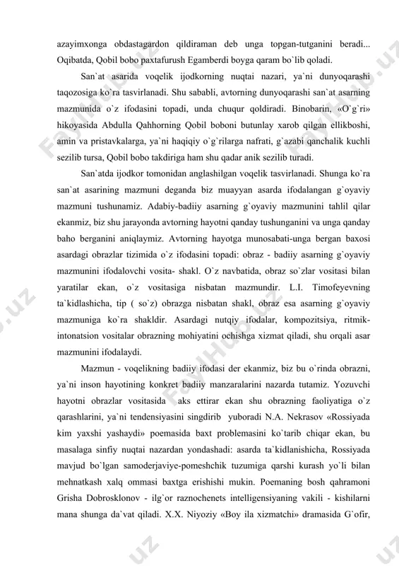 irinchi navbatda, obrazlar orqali yuz beradi. yozuvchining g`oyaviy niyati inson hayotining konkret manzaralari- obrazlar orqali gavdalanadi. masalan, a.a. fadeyev «yosh gvardiya» romanida yosh gvardiyachi yoshlar obrazlari orqali urush yillaridagi yoshlarning ichki dunyosini va fashizmga qarshi olib borgan kurashini tasvir etgan. shu, sababli, yozuvchining obrazlar tizimi ustatiga barcha ijodiy ishlari asarning g`oyaviy mohiyatini yorkin va ta`sirchan qilib ochib berishga qaratiladi. mazmunning obrazlar orqali shaklga o`tishi dialektik aloqa bo`lib hisoblanadi. bu aloqa - murakab jarayondan iborat. chunonchi, mazmun obrazlar orqali shaklga utar, shu jarayonda obraz mazmunga ham ta`sir qilini mumkin. adabiyot tarixida shunday dalillar ham borki, yozuvchi qahramonlari xarakterlarini chuqurlashtirish ustida ishlar jarayonida o`zining dastlabki g`oyaviy niyatini, ya`ni mazmunni ham o`zgartirishi mumkin. masalan, l. n. tolstoy «urush va tinchlik» roman- epopeyasida dastlab dekabristlarning 1856 yilgi hayotini ( lobazovning surgundan qaytgandan keyingi hayotini) tasvirlamoqchi bo`lgan. ijod jarayonida yozuvchi qahramonning taqdirini izohlash maqsadida 1825 yilgi voqealarga murojaat qilishni zarur deb topgan. undan keyin yozuvchi …