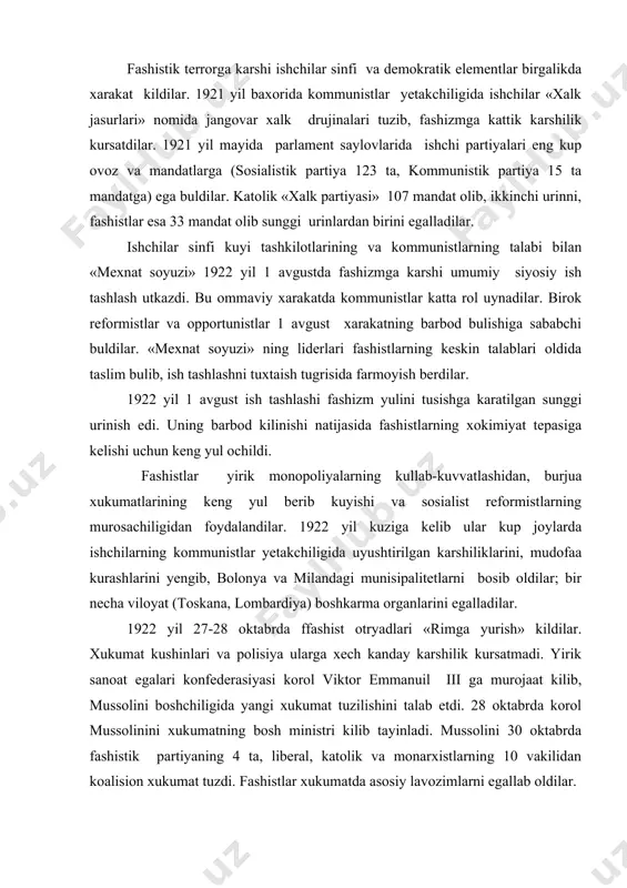 ing murosachiligidan foydalandilar. 1922 yil kuziga kelib ular kup joylarda ishchilarning kommunistlar yetakchiligida uyushtirilgan karshiliklarini, mudofaa kurashlarini yengib, bolonya va milandagi munisipalitetlarni bosib oldilar; bir necha viloyat (toskana, lombardiya) boshkarma organlarini egalladilar. 1922 yil 27-28 oktabrda ffashist otryadlari «rimga yurish» kildilar. xukumat kushinlari va polisiya ularga xech kanday karshilik kursatmadi. yirik sanoat egalari konfederasiyasi korol viktor emmanuil iii ga murojaat kilib, mussolini boshchiligida yangi xukumat tuzilishini talab etdi. 28 oktabrda korol mussolinini xukumatning bosh ministri kilib tayinladi. mussolini 30 oktabrda fashistik partiyaning 4 ta, liberal, katolik va monarxistlarning 10 vakilidan koalision xukumat tuzdi. fashistlar xukumatda asosiy lavozimlarni egallab oldilar. 1923-1924 yillarda italiya sanoat ishlab chikarishi bir muncha jonlandi. xarbiy sanoat tarmoklariga kuprok axamiyat berildi. italiya fashizmi chet el imperialistlariga, avvalo aksh monopolistlariga tayandi. bankir morgan xonadoni 1924 yili mussolini xukumatiga 100 million dollar mikdorida ziyon berdi. amerika imperialistlari italiya aksiyali jamiyatlariga kariyb 200 million dollar mablag kuydi. ba`zi munisipalitetlar amerika …