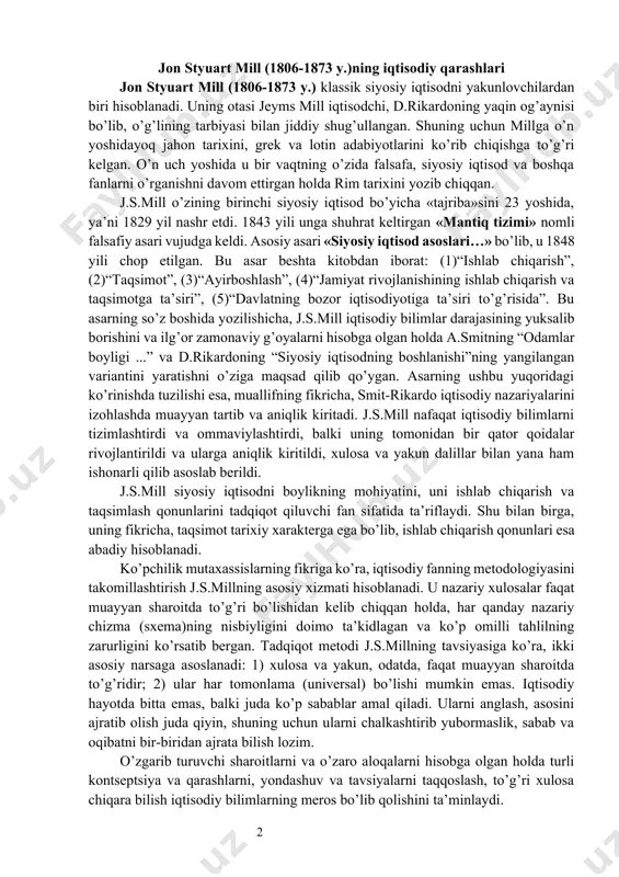 ish va taqsimlash qonunlarini tadqiqot qiluvchi fan sifatida ta’riflaydi. shu bilan birga, uning fikricha, taqsimot tarixiy xarakterga ega bo’lib, ishlab chiqarish qonunlari esa abadiy hisoblanadi. ko’pchilik mutaxassislarning fikriga ko’ra, iqtisodiy fanning metodologiyasini takomillashtirish j.s.millning asosiy xizmati hisoblanadi. u nazariy xulosalar faqat muayyan sharoitda to’g’ri bo’lishidan kelib chiqqan holda, har qanday nazariy chizma (sxema)ning nisbiyligini doimo ta’kidlagan va ko’p omilli tahlilning zarurligini ko’rsatib bergan. tadqiqot metodi j.s.millning tavsiyasiga ko’ra, ikki asosiy narsaga asoslanadi: 1) xulosa va yakun, odatda, faqat muayyan sharoitda to’g’ridir; 2) ular har tomonlama (universal) bo’lishi mumkin emas. iqtisodiy hayotda bitta emas, balki juda ko’p sabablar amal qiladi. ularni anglash, asosini ajratib olish juda qiyin, shuning uchun ularni chalkashtirib yubormaslik, sabab va oqibatni bir-biridan ajrata bilish lozim. o’zgarib turuvchi sharoitlarni va o’zaro aloqalarni hisobga olgan holda turli kontseptsiya va qarashlarni, yondashuv va tavsiyalarni taqqoslash, to’g’ri xulosa chiqara bilish iqtisodiy bilimlarning meros bo’lib qolishini ta’minlaydi. j.s.mill klassik iqtisodiy maktabni yakunlovchilardan …