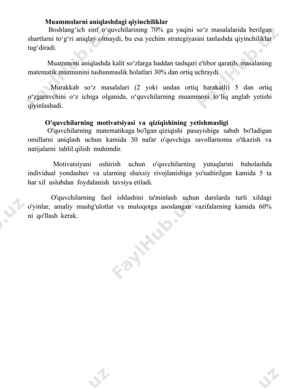 ahlil qilmasdan, raqamlarni ko'rib, darhol yechishga harakat qilishadi, bu esa noto'g'ri javoblarga va mantiqiy xatolarga olib keladi. masalani yechish jarayonida 1-2 ta asosiy qadamni tushunmaslik, natijada butun yechim noto'g'ri bo'lishiga olib kelishi mumkin, bu esa o'quvchilarning matematik fikrlash qobiliyatini rivojlanishiga to'sqinlik qiladi. muammolarni aniqlashdagi qiyinchiliklar boshlangʻich sinf oʻquvchilarining 70% ga yaqini soʻz masalalarida berilgan shartlarni toʻgʻri aniqlay olmaydi, bu esa yechim strategiyasini tanlashda qiyinchiliklar tugʻdiradi. muammoni aniqlashda kalit soʻzlarga haddan tashqari e'tibor qaratib, masalaning matematik mazmunini tushunmaslik holatlari 30% dan ortiq uchraydi. murakkab soʻz masalalari (2 yoki undan ortiq harakatli) 5 dan ortiq oʻzgaruvchini oʻz ichiga olganida, oʻquvchilarning muammoni toʻliq anglab yetishi qiyinlashadi. o'quvchilarning motivatsiyasi va qiziqishining yetishmasligi o'quvchilarning matematikaga bo'lgan qiziqishi pasayishiga sabab bo'ladigan omillarni aniqlash uchun kamida 30 nafar o'quvchiga savollarnoma o'tkazish va natijalarni tahlil qilish muhimdir. motivatsiyani oshirish uchun o'quvchilarning yutuqlarini baholashda individual yondashuv va ularning shaxsiy rivojlanishiga yo'naltirilgan kamida 5 ta har xil uslubdan foydalanish tavsiya …