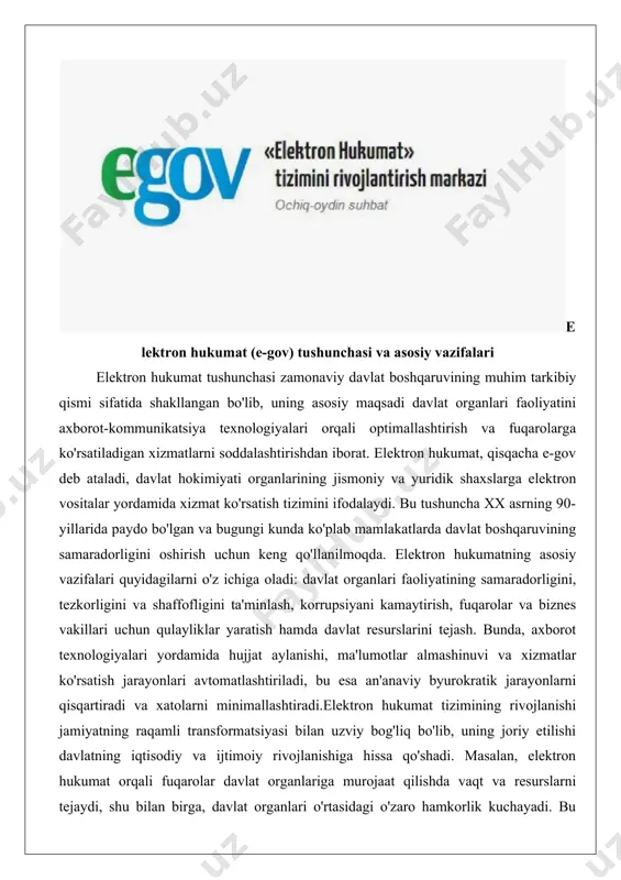 chiga yo'naltirilganlikdan iborat bo'lib, ular davlat boshqaruvining sifatini oshirishga xizmat qiladi. elektron hukumatning vazifalari nafaqat xizmatlarni taqdim etish, balki ma'lumotlarni himoya qilish, kibertahdidlarga qarshi chora-tadbirlar ko'rish va raqamli savodxonlikni oshirishni ham o'z ichiga oladi. zamonaviy sharoitda elektron hukumat davlatning raqobatbardoshligini ta'minlaydi, chunki u iqtisodiyotning raqamli sektoriga asos soladi va innovatsiyalarni rag'batlantiradi. e-gov nima va uning asosiy tarkibiy qismlari e-gov, ya'ni elektron hukumat, davlat organlarining axborot-kommunikatsiya texnologiyalaridan foydalangan holda fuqarolar, biznes va boshqa davlat tarmoqlariga xizmat ko'rsatish tizimi sifatida ta'riflanadi. bu tizim davlat funktsiyalarini avtomatlashtirishga asoslangan bo'lib, uning asosiy maqsadi byurokratiyani kamaytirish va shaffoflikni oshirishdir. elektron hukumatning asosiy tarkibiy qismlari quyidagilardan iborat: birinchidan, infratuzilma, ya'ni serverlar, ma'lumotlar bazalari va telekommunikatsiya tarmoqlari, ikkinchidan, dasturiy ta'minot, masalan, portallar va mobil ilovalar, uchinchidan, huquqiy asoslar, qonunlar va me'yoriy hujjatlar, to'rtinchidan, kadrlar va ta'lim tizimi, beshinchidan, xavfsizlik mexanizmlari, jumladan, elektron raqamli imzo va shifrlash tizimlari.elektron hukumatning tarkibiy qismlaridan biri bo'lgan yagona portal fuqarolarga bir joydan …