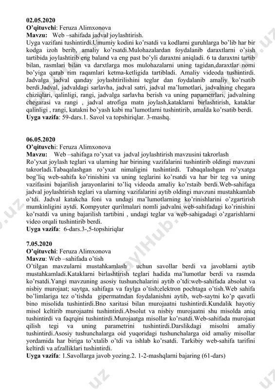ng bo’yi yong’oqdan baland c) terak bo’yil olmadan past d) o’rik archadan past e) gilos terakdan baland 02.05.2020 o’qituvchi: feruza alimxonova mavzu: web –sahifada jadval joylashtirish. uyga vazifani tushintirdi.umumiy kodini ko’rsatdi va kodlarni guruhlarga bo’lib har bir kodga izoh berib, amaliy ko’rsatdi.mulohazalardan foydalanib daraxtlarni o’sish tartibida joylashtirib eng baland va eng past bo’yli daraxtni aniqladi. 6 ta daraxtni tartib bilan, rasmlari bilan va darxtlarga mos mulohazalarni uning tagidan,daraxtlar nomi bo’yiga qarab rim raqamlari ketma-ketligida tartibladi. amaliy videoda tushintirdi. jadvalga jadval qanday joylashtirilishini teglar dan foydalanib amaliy ko’rsatib berdi.jadval, jadvaldagi sarlavha, jadval satri, jadval ma’lumotlari, jadvalning chegara chiziqlari, qalinligi, rangi, jadvalga sarlavha berish va uning papametrlari, jadvalning chegarasi va rangi , jadval atrofiga matn joylash,kataklarni birlashtirish, kataklar qalinligi , rangi, katakni bo’yash kabi ma’lumotlarni tushintirib, amalda ko’rsatib berdi. uyga vazifa: 59-dars.1. savol va topshiriqlar. 3-mashq. 06.05.2020 o’qituvchi: feruza alimxonova mavzu: web –sahifaga ro’yxat va jadval joylashtirish mavzusini takrorlash ro’yxat joylash teglari …