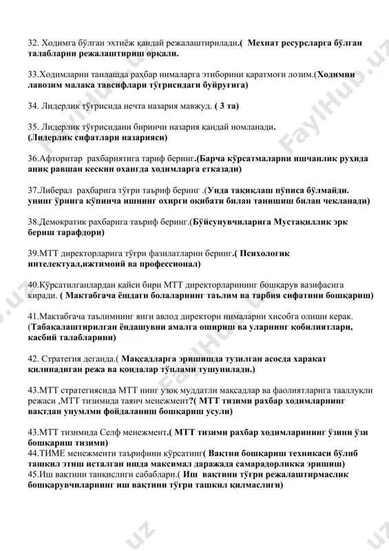 ларга етказади) 37.либерал раҳбарига тўғри таъриф беринг .(унда тақиқлаш пўписа бўлмайди. унинг ўрнига кўпинча ишнинг охирги оқибати билан танишиш билан чекланади) 38.демократик рахбарига таъриф беринг.(бўйсунувчиларига мустақиллик эрк бериш тарафдори) 39.мтт директорларига тўғри фазилатларни беринг.( психологик интелектуал,ижтимоий ва профессионал) 40.кўрсатилганлардан қайси бири мтт директорларининг бошқарув вазифасига киради. ( мактабгача ёшдаги болаларнинг таълим ва тарбия сифатини бошқариш) 41.мактабгача таълимнинг янги авлод директори нималарни хисобга олиши керак.(табақалаштирилган ёндашувни амалга ошириш ва уларнинг қобилиятлари, касбий талабларини) 42. стратегия деганда.( мақсадларга эришишда тузилган асосда харакат қилинадиган режа ва қоидалар тўплами тушунилади.) 43.мтт стратегиясида мтт нинг узоқ муддатли мақсадлар ва фаолиятларига тааллуқли режаси ,мтт тизимида таянч менежмент?( мтт тизими рахбар ходимларнинг вақтдан унумлми фойдаланиш бошқариш усули) 43.мтт тизимида селф менежмент.( мтт тизими рахбар ходимларининг ўзини ўзи бошқариш тизими) 44.тиме менежменти таърифини кўрсатинг( вақтни бошқариш техникаси бўлиб ташкил этиш исталган ишда максимал даражада самарадорликка эришиш) 45.иш вақтини танқислиги сабаблари.( иш вақтини тўғри режалаштирмаслик бошқарувчиларнинг иш вақтини тўғри …