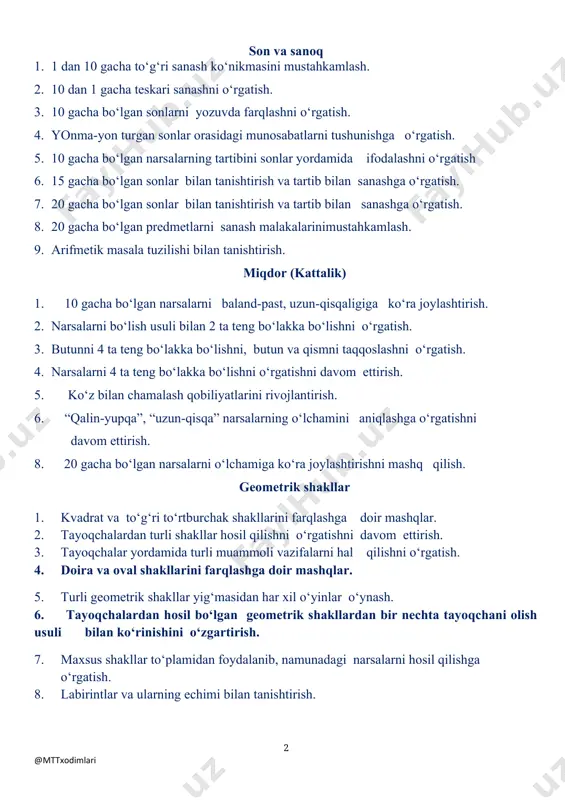 alarning o‘ziga nisbatan vaziyatini so‘z bilan ifodalash ko‘nikmasini mustahkamlash. 3. ko‘rsatilgan yo‘nalish bo‘yicha harakat qila olishga o‘z vaziyatini berilgan shart bo‘yicha aniqlashga o‘rgatishni davom ettirish. 4. qog‘oz varag‘ining o‘ng, chap, yuqori, past, o‘rtasini aniqlashga o‘rgatish. 5. fazoda boshqa odamga, boshqa buyumlarga nisbatan mo‘ljal olishni o‘rgatish. 6. harakat davomida, yugurib ketayotganda yo‘nalishni o‘zgartirish. vaqt haqida tasavvur 1. sutka qismlari – ertalab, kunduzi, kechqurun, tun kabi tushunchalarni mustahkamlash va chuqurlashtirish. 2. kecha, bugun, ertaga haqidagi tasavvurlarni mustahkamlash. 3. hafta kunlari bilan tanishtirish. 4. hafta kunlarining nomlarini bilish va ketma-ket kelishi haqidagi bilimlarini mustahkamlash. 5. yil fasllari bilan tanishtirish va fasllarning nomini to‘g‘ri aytishga o‘rgatish. 6. yil fasllari:“bu qachon sodir bo‘ladi?” o‘yini orqali bilimlarini mustahkamlash. son va sanoq mavzu: 1 dan 10 gacha to‘g‘ri sanash ko‘nikmasini mustahkamlash maqsad: · bolalarning 1 dan 10 gacha to‘g‘ri sanay olish ko‘nikmasini mustahkamlash. kutilayotgan natijalar: · bolalar 10 gacha to‘g‘ri sanash malakasini egallaydilar. · bolalar mustaqil fikrlashga, …