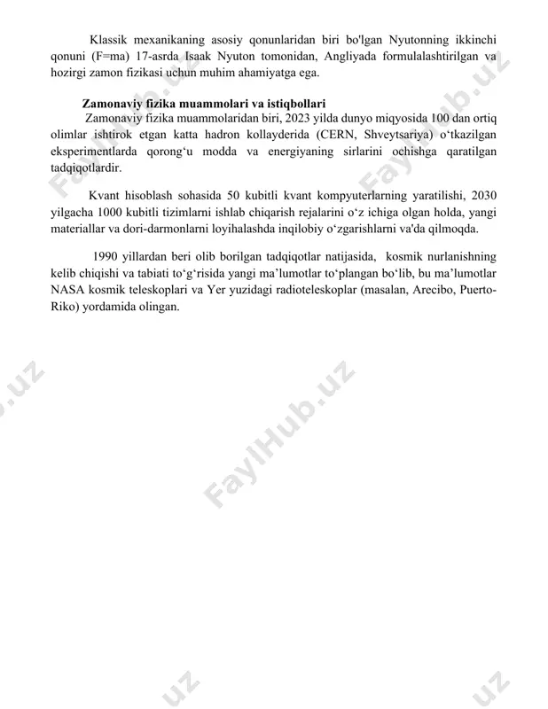 lari bilan chambarchas bog'liq bo'lib, bu davrda matematik usullar jadal rivojlandi va fizikaning boshqa sohalariga ta'sir ko'rsatdi. klassik mexanikaning asosiy qonunlaridan biri bo'lgan nyutonning ikkinchi qonuni (f=ma) 17-asrda isaak nyuton tomonidan, angliyada formulalashtirilgan va hozirgi zamon fizikasi uchun muhim ahamiyatga ega. zamonaviy fizika muammolari va istiqbollari zamonaviy fizika muammolaridan biri, 2023 yilda dunyo miqyosida 100 dan ortiq olimlar ishtirok etgan katta hadron kollayderida (cern, shveytsariya) o‘tkazilgan eksperimentlarda qorong‘u modda va energiyaning sirlarini ochishga qaratilgan tadqiqotlardir. kvant hisoblash sohasida 50 kubitli kvant kompyuterlarning yaratilishi, 2030 yilgacha 1000 kubitli tizimlarni ishlab chiqarish rejalarini o‘z ichiga olgan holda, yangi materiallar va dori-darmonlarni loyihalashda inqilobiy o‘zgarishlarni va'da qilmoqda. 1990 yillardan beri olib borilgan tadqiqotlar natijasida, kosmik nurlanishning kelib chiqishi va tabiati to‘g‘risida yangi ma’lumotlar to‘plangan bo‘lib, bu ma’lumotlar nasa kosmik teleskoplari va yer yuzidagi radioteleskoplar (masalan, arecibo, puerto-riko) yordamida olingan. 📌xulosa fizika bilimlarini tizimlashtirish fanning chuqurroq tushunilishiga, yangi kashfiyotlarga va texnologik taraqqiyotga olib keladi, …