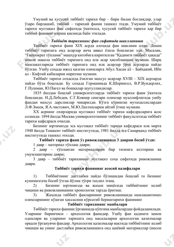 смларга бўлинади. умумий тиббиёт тарихи тиббиётни бир бутун тўлалигича ўрганади, унинг тараққиёт қонунларини кашф этади, тиббиётнинг инсонийлик жамияти ривожланишининг ҳар бир давридаги ўзига хос хусусиятларини аниқлайди. хусусий тиббиёт тарихи тиббиётнинг айрим соҳаларининг келиб чиқиши ва ривожланишини ўрганади, айрим йирик тиббиёт олимларининг ҳаёти ва ижоди билан танишади. умумий ва хусусий тиббиёт тарихи бир – бири билан боғлиқдир, улар ўзаро бирлашиб, тиббий – тарихий фанни ташкил этади. умумий тиббиёт тарихи мустақил фан сифатида ўкитилса, хусусий тиббиёт тарихи ҳар бир тиббий фаннинг кириш қисмида баён этилади. тиббиёт тарихининг фан сифатида шаклланиши тиббиёт тарихи фани хiх асрда алоҳида фан шаклини олди. лекин тиббиёт тарихига оид асарлар анча аввал ёзила бошлаган эди. масалан, “гиппократ тўплами” машҳур китобига киритилган “қадимги тиббиёт ҳақида” номли мақола тиббиёт тарихига оид илк асар ҳисобланиши мумкин. шарқ мамлакатларида тиббиёт тарихига оид илк асарлар ўрта асрларда пайдо бўлган. ушбу соҳада ижод қилган олимларга абул хасан ал – байҳакий, ибн ал - кифтий …