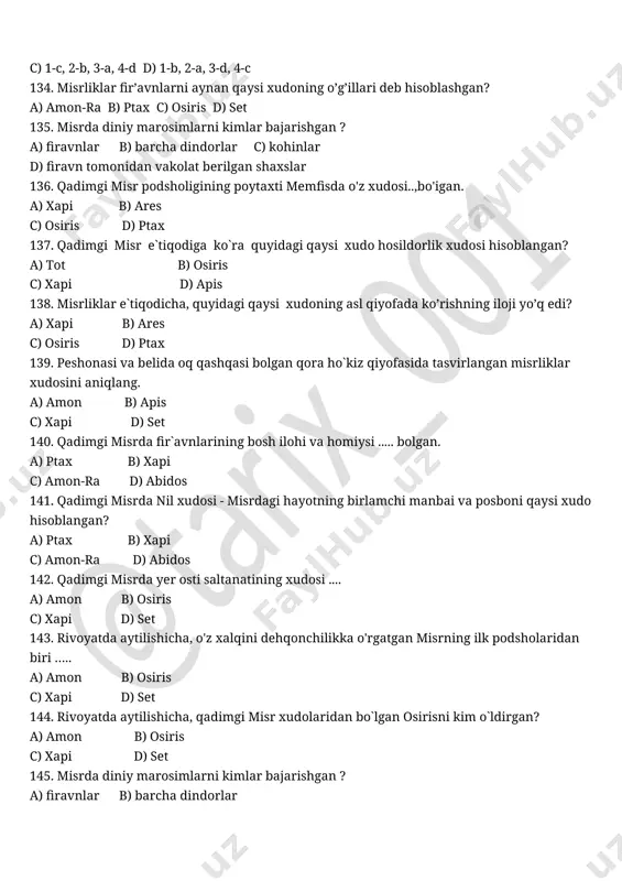 edi? a) maat c)tot b) xatxor d) set 150. qadimgi misr dinida marhumlar va murniyolar xudosi mayitlar posboni .... edi? a) maat c)tot b) anubis d) set 151. qadimgi misr dinida oy, donishmandlik va tabiblik xudosi qaysi edi? a) maat c)tot b) xatxor d) set 152. qadimgi misrda.... xudolar va odamlar o'rtasida vositachi bo'lishgan. a) oqsoqollar b) qabila boshliqlari c) qohinlar d) harbiy sarkardalar 153. misrliklar uchun xudolar va ilohalarning yer yuzidagi koshonasi edi. a) ibodatxonalar b) fir'avnlar saroylari c) piramidalar d) fir'avnlar dahmalari 154.nil toshqini vaqtini, qachon uruglik sochish va qachon hosilni yigishtirib olish muddatini aniq bilishar edi. a) oqsoqollar b) fir'avnlar c) kohinlar d) qabila boshliqlari 155. piramidalar bu... a) fir'avnlar dafn etiladigan joy bo'lgan b) fir'avnlar yashaydigan saroylar edi c) qoshinlar to'planadigan manzilgoh edi d) davlat xazinasi saqlanadigan omborlar bo`lgan 156. eng mashhur piramidalar memfis shahrida 3 fir'avn uchun bunyod etilgan edi. ushbu 3 fir'avn nomlari qaysi …