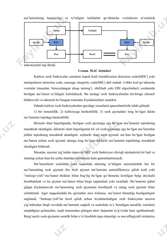 il xesh qiymatga ega bo‘lgan ma’lumotlar juftini topishning murakkab ekanligini, uchinchi shart xesh qiymati ma’lum bo‘lgan berilgan ma’lumot uchun xesh qiymati shunga teng bo‘lgan ikkinchi ma’lumotni topishning murakkab ekanligini bildiradi. masalan, nazorat yig‘indini topuvchi src xesh funksiyasi chiziqli akslantirish bo‘ladi va shuning uchun ham bu uchta shartdan birontasini ham qanoatlantirmaydi. ma’lumotlarni uzatishda yoki saqlashda ularning to‘laligini nazoratlashda har bir ma’lumotning xesh qiymati (bu xesh qiymat ma’lumotni autentifikatsiya qilish kodi yoki “imitoqo‘yish”-ma’lumot bloklari bilan bog‘liq bo‘lgan qo‘shimcha kiritilgan belgi deyiladi) hisoblaniladi va bu qiymat ma’lumot bilan birga saqlaniladi yoki uzatiladi. ma’lumotni qabul qilgan foydalanuvchi ma’lumotning xesh qiymatini hisoblaydi va uning xesh qiymati bilan solishtiradi. agar taqqoslashda bu qiymatlar mos kelmasa, ma’lumot butunligi buzilganligini anglatadi. “imitoqo‘yish”lar hosil qilish uchun foydalaniladigan xesh funksiyalar nazorat yig‘indisidan farqli ravishda ma’lumotni saqlash va uzatishda ro‘y beradigan tasodifiy xatolarni aniqlabgina qolmasdan, raqib tomonidan qilingan aktiv hujumlar to‘g‘risida ham ogohlantiradi. buzg‘unchi xesh qiymatni osonlik bilan o‘zi hisoblab topa …