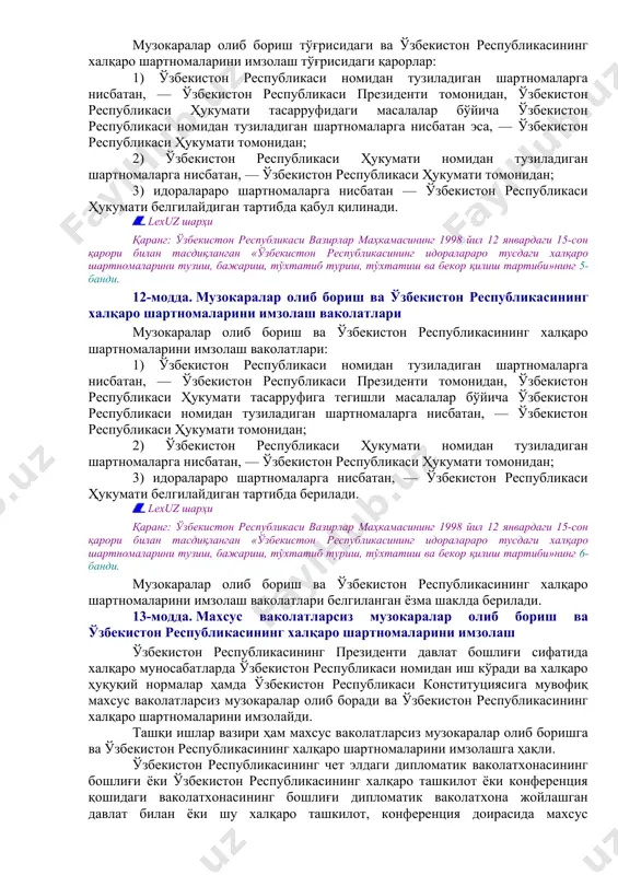 спубликаси президентига ёки ўзбекистон республикаси ҳукуматига киритилгунга қадар адлия вазирлиги, шунингдек бошқа манфаатдор вазирликлар ва идоралар билан келишиб олинади. халқаро шартномани тузиш тўғрисидаги таклиф шартнома лойиҳасини ёки унинг асосий қоидаларини, уни тузиш мақсадга мувофиқ эканлигининг асосларини, шунингдек зарурат бўлганда, шартнома тузишдан келиб чиқиши мумкин бўлган молиявий-иқтисодий оқибатларга берилган баҳони ўз ичига олиши керак. зарур ҳолларда халқаро шартнома лойиҳасини тузиш ёки кўриб чиқиш учун манфаатдор вазирликлар ва идораларнинг вакиллари, мутахассислар ва мустақил экспертлардан иборат комиссия тузилади. lexuz шарҳи қаранг: ўзбекистон республикаси вазирлар маҳкамасининг 2000 йил 12 декабрдаги 473-сонли қарори билан тасдиқланган халқаро шартномалар лойиҳаларини тайёрлаш ва ўзбекистон республикасининг халқаро шартномалар бўйича мажбуриятларини бажариш тартиби. 9-модда. ташқи иқтисодий фаолият масалалари бўйича халқаро шартномаларни тузиш тўғрисидаги таклифлар олдинги таҳрирга қаранг. ташқи иқтисодий фаолият масалалари бўйича, шу жумладан савдо-иқтисодий ҳамкорлик ва техникавий ёрдам кўрсатиш масалалари бўйича ўзбекистон республикасининг халқаро шартномаларини тузиш тўғрисидаги таклифлар ўзбекистон республикаси ҳукуматига ташқи иқтисодий алоқалар, инвестициялар ва савдо вазирлиги томонидан …