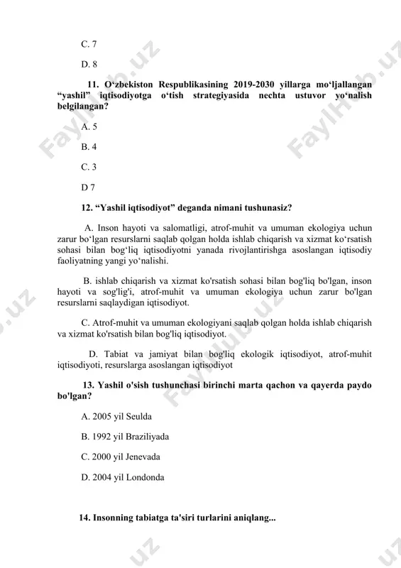 ish mumkin? a. “yashil” qishloq xo‘jaligi texnologiyalari b. suvni samarali boshqarish tizimini takomillashtirish c. yerlarning degradatsiyasi va tuproq unumdorligini oshirish d. ekotizimni samarali boshqarish 16. “yashil iqtisodiyot”ga o‘tish bo‘yicha chora-tadbirlar qaysi sohalarda amalga oshirilmoqda? a. suv resurslaridan oqilona foydalanish, atrof-muhitni muhofaza qilish, muqobil energiya manbalaridan foydalanish, elektroenergetikani rivojlantirish. b. barqaror va yuqori mahsuldor qishloq xo‘jaligini rivojlantirish c. energiyani tejash va energiya samaradorligini oshirish e. chiqindilarni boshqarish tizimi, havo ifloslanishini kamaytirish va saqlash va ekotizimlarni samarali boshqarish 17. “yashil iqtisodiyot” konsepsiyasini ilgari surishda qaysi tashkilot katta rol o‘ynadi? a. eskap b. unep c. yunesko d. bmt 18. yashil iqtisodiyotning eng muhim xususiyatlari nimada... a. ekotizim xizmatlarini yo'qotishning oldini olish va biologik xilma-xillikni saqlash b. suv havzalarining faqat oqava suvlar bilan ifloslanishini kamaytirish c. tabiiy resurslardan samarali foydalanish va tabiiy kapitalni oshirish d. tabiiy kapitalni saqlash va oshirish 19. insonning tabiatga umumiy ta'siri qanday? a. antropogen omillar b. abiotik omillar c. ijtimoiy …