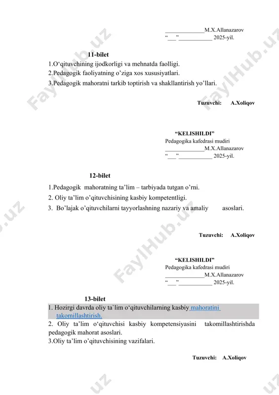 ’lim o’qituvchisi kasbiy kompetensiyasini takomillashtirishning nazariy va amaliy aspektlari nimalardan iborat tuzuvchi: a.xoliqov “kelishildi” pedagogika kafedrasi mudiri ______________m.x.allanazarov “___”____________ 2025-yil. 25-bilet 1. oliy ta’lim o’qituvchisi malakasiga ega bo’lish uchun qo’yiladigan talablar qaysilar 2.professiogramma nima 3.pedagoglik kasbining sathlarini tashkil etuvchi kompetensiyalar qaysilar tuzuvchi: a.xoliqov “kelishildi” pedagogika kafedrasi mudiri ______________m.x.allanazarov “___”____________ 2025-yil. 26-bilet 1. pedagogik faoliyatda kasbiy mahoratning mazmuni nimadan iborat 2. pedagogik mahorat va kompetensiya mezonlari qaysilar 3. pedagogik nazokat va odob axloq haqida ma’lumot bering tuzuvchi: a.xoliqov “kelishildi” pedagogika kafedrasi mudiri ______________m.x.allanazarov “___”____________ 2025-yil. 27-bilet 1.pedagogik kreativlik nima 2. pedagoglarning kreativlik sifatlari qaysilar 3. pedagogning kreativlik potensiali darajasini aniqlovchi mezonlar qaysilar tuzuvchi: a.xoliqov “kelishildi” pedagogika kafedrasi mudiri ______________m.x.allanazarov “___”____________ 2025-yil. 28-bilet 1.hamkorlik pedagogikasining tasnifiy belgilari qaysilar 2.pedagogik tyutorlik, fasilitatorlik qobiliyatlari asosida loyihaviy faoliyatni tashkil etish amaliyoti nima 3. pedagoglarda kasbiy kompetentlik sifatlarini rivojlantirish. tuzuvchi: a.xoliqov “kelishildi” pedagogika kafedrasi mudiri ______________m.x.allanazarov “___”____________ 2025-yil. 29-bilet 1. pedagogning o‘z ustida ishlash modeli qaysi …