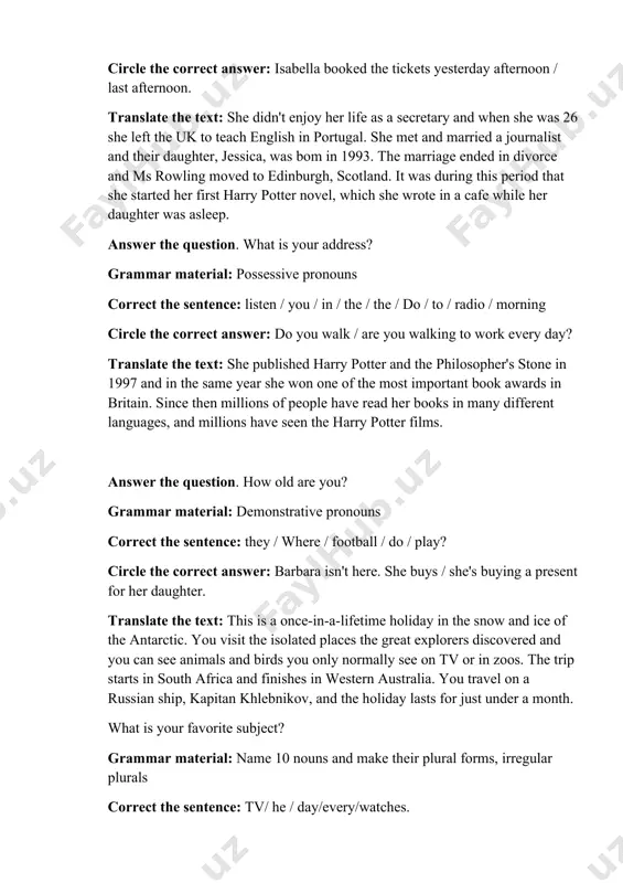 ess? grammar material: possessive pronouns correct the sentence: listen / you / in / the / the / do / to / radio / morning circle the correct answer: do you walk / are you walking to work every day? translate the text: she published harry potter and the philosopher's stone in 1997 and in the same year she won one of the most important book awards in britain. since then millions of people have read her books in many different languages, and millions have seen the harry potter films. answer the question. how old are you? grammar material: demonstrative pronouns correct the sentence: they / where / football / do / play? circle the correct answer: barbara isn't here. she buys / she's buying a present for her daughter. translate the text: this is a once-in-a-lifetime holiday in the snow and ice of the antarctic. you visit the isolated …