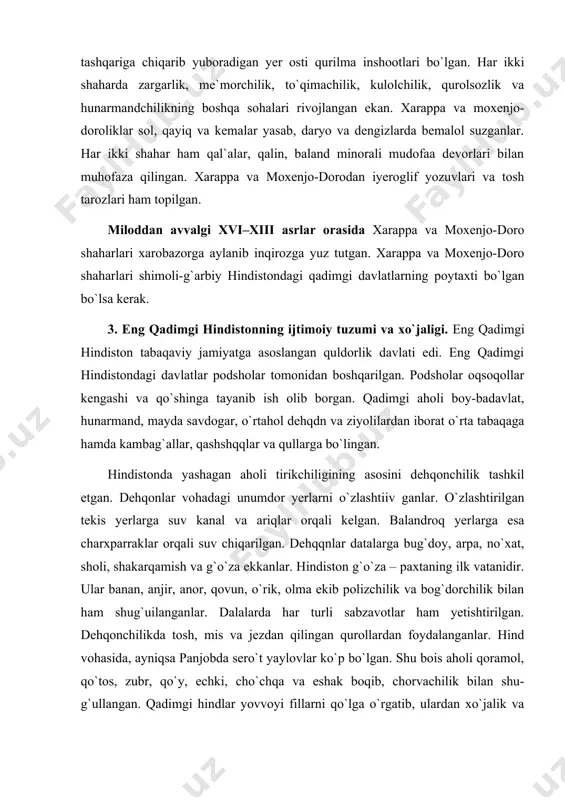 paxtaning ilk vatanidir. ular banan, anjir, anor, qovun, o`rik, olma ekib polizchilik va bog`dorchilik bilan ham shug`uilanganlar. dalalarda har turli sabzavotlar ham yetishtirilgan. dehqonchilikda tosh, mis va jezdan qilingan qurollardan foydalanganlar. hind vohasida, ayniqsa panjobda sero`t yaylovlar ko`p bo`lgan. shu bois aholi qoramol, qo`tos, zubr, qo`y, echki, cho`chqa va eshak boqib, chorvachilik bilan shu-g`ullangan. qadimgi hindlar yovvoyi fillarni qo`lga o`rgatib, ulardan xo`jalik va harbiy maqsadlarda foydalanganlar. dehqonchilik va chorva mahsulotlari aholini oziq-ovqat, jun, teri kabi xomashyo bilan ta`minlagan. eng qadimgi hindistonda hunarmandchilik ham rivoj topgan edi. hind ustalari tosh, mis, jez, kumush, oltin va qimmatbaho toshlardan mehnat va jangovar qurollar, muhrlar, uy-ro`zg`or, zargarlik buyumlari va turli jihozlar tayyorlaganlar. u yerda to`qimachilik, kulolchilik, qayiqsozlik, hatto kemasozlik ham ancha rivoj topgan edi. arxeologlar hind vohasi va panjobning ko`p joylaridan savdo omborxonalari va do`konlarining qoldiqlarini topganlar. u yerlardan qadoq toshlar ham topilgan. bu, hindistonda ichki va tashqi savdoning rivojlanganligidan dalolat beradi. savdogarlar eron, …