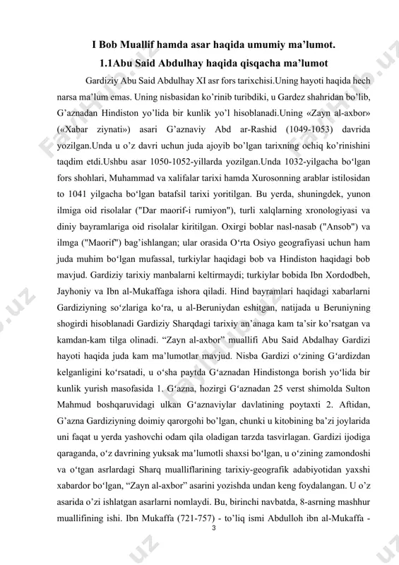 paytda gʻaznadan hindistonga borish yoʻlida bir kunlik yurish masofasida 1. gʻazna, hozirgi gʻaznadan 25 verst shimolda sulton mahmud boshqaruvidagi ulkan gʻaznaviylar davlatining poytaxti 2. aftidan, g’azna gardiziyning doimiy qarorgohi bo’lgan, chunki u kitobining ba’zi joylarida uni faqat u yerda yashovchi odam qila oladigan tarzda tasvirlagan. gardizi ijodiga qaraganda, oʻz davrining yuksak maʼlumotli shaxsi boʻlgan, u oʻzining zamondoshi va oʻtgan asrlardagi sharq mualliflarining tarixiy-geografik adabiyotidan yaxshi xabardor boʻlgan, “zayn al-axbor” asarini yozishda undan keng foydalangan. u o’z asarida o’zi ishlatgan asarlarni nomlaydi. bu, birinchi navbatda, 8-asrning mashhur muallifining ishi. ibn mukaffa (721-757) - to’liq ismi abdulloh ibn al-mukaffa - "rub’al-dunya" ("tauzi al-dunya") - "dunyoning aholi punkti" ("dunyo bo’linishi") 9 keyin arab ix asr geografining qimmatli asari ibn xordodbeha (taxminan 205/802 yilda tug’ilgan - taxminan 300/912 yilda vafot etgan) - "kitob al-masalik va-l-mamalik" ("sayohatlar va davlatlar kitobi"). ushbu asarning birinchi nashri 232/846 atrofidagi davrga tegishli, ikkinchisi - 272/885 dan oldin emas. 1.2“zayn …