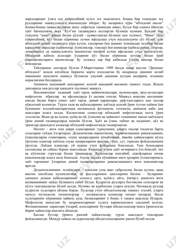 қабила бошликларига сиғиниш кучая борган. диний мифологиядаги ота худо қабилга ҳаёти ва фаолиятида энг қудратли ҳомий ҳисобланган. ибтидоий жамоа тузумининг емирилган ва синфий табақаланиш бошланган даврда худолар ҳақидаги тасаввурларнинг шаклланиши улар билан боғлиқ бўлган урф-одат ва маросимларда ҳам муайян ўзгаришлар бўлишига олиб келган. деҳқончилик билан шугулланадиган қадимий халкларда халок бўлиб, қайта жонланадиган мавжудот худоларига сиғиниш, ер, сув, самовий жисмларни илоҳийлаштириш, шулар билан боғлиқ бўлган қурбонлик килиш маросимлари пайдо бўлган. анимизм. лотин тилида anima – “руҳ”, “жон” маъноларини англатади. анимизм руҳлар мавжудлигига ишонч, табиат кучларини илоҳийлаштириш, ҳайвонот, ўсимлик ва жонсиз жисмларда руҳ, онг ва табиий қудрат борлиги ҳақидаги таълимотни илгари сурувчи илк дин шаклидир. анимизм 1871 йили инглиз антропологи эдвард тайлор томонидан диний қарашларнинг илк шакли сифатида олға сурилган. у тотемизм билан бир вақтда шаклланган. анимизм табиатнинг қудратли кучлари – осмон ва ер, қуёш ва ой, ёмғир ва шамол момақалдироқ ва чақмоқларни илоҳийлаштириб, уларда руҳ мавжуд деб билар эди. ибтидоий одамлар …
