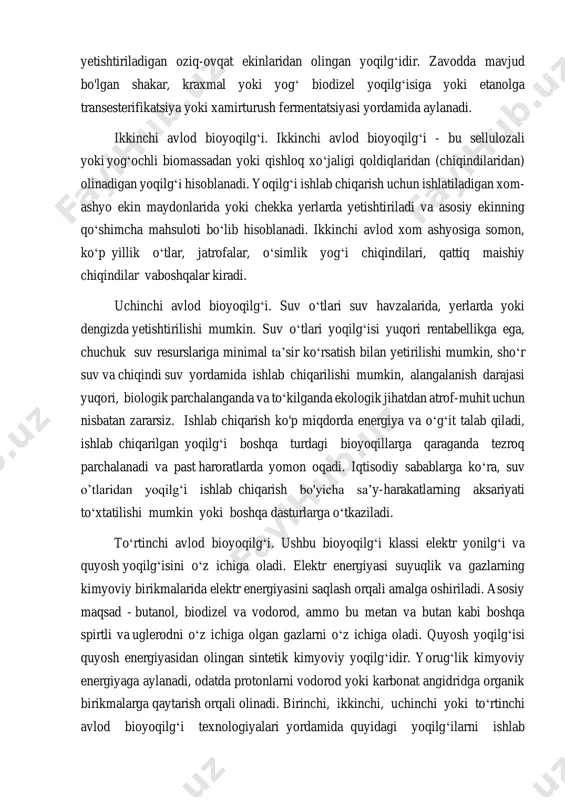 i avlod bioyoqilg‘i. birinchi avlod bioyoqilg‘i ekin maydonlarida yetishtiriladigan oziq-ovqat ekinlaridan olingan yoqilg‘idir. zavodda mavjud bo'lgan shakar, kraxmal yoki yog‘ biodizel yoqilg‘isiga yoki etanolga transesterifikatsiya yoki xamirturush fermentatsiyasi yordamida aylanadi. ikkinchi avlod bioyoqilg‘i. ikkinchi avlod bioyoqilg‘i - bu sellulozali yoki yog‘ochli biomassadan yoki qishloq xo‘jaligi qoldiqlaridan (chiqindilaridan) olinadigan yoqilg‘i hisoblanadi. yoqilg‘i ishlab chiqarish uchun ishlatiladigan xom- ashyo ekin maydonlarida yoki chekka yerlarda yetishtiriladi va asosiy ekinning qo‘shimcha mahsuloti bo‘lib hisoblanadi. ikkinchi avlod xom ashyosiga somon, ko‘p yillik o‘tlar, jatrofalar, o‘simlik yog‘i chiqindilari, qattiq maishiy chiqindilar vaboshqalar kiradi. uchinchi avlod bioyoqilg‘i. suv o‘tlari suv havzalarida, yerlarda yoki dengizda yetishtirilishi mumkin. suv o‘tlari yoqilg‘isi yuqori rentabellikga ega, chuchuk suv resurslariga minimal ta’sir ko‘rsatish bilan yetirilishi mumkin, sho‘r suv va chiqindi suv yordamida ishlab chiqarilishi mumkin, alangalanish darajasi yuqori, biologik parchalanganda va to‘kilganda ekologik jihatdan atrof-muhit uchun nisbatan zararsiz. ishlab chiqarish ko'p miqdorda energiya va o‘g‘it talab qiladi, ishlab chiqarilgan yoqilg‘i boshqa turdagi …