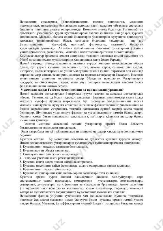? психолог б.г.ананъев психикани ўрганиш методларини тўрт гуруҳга ажратиб, уларни ташкилий, эмпирик, (амалий), натижаларни қайта ишлаш ёки натижаларни шархлаш методлари деб номлаган. бу гурухлар ўзининг мақсад ва вазифаси бўйича яна бир неча тоифа ҳамда турларга бўлинади. қуйида мазкур методларнинг умумий ва ўзига хос хусусиятлари ҳамда қиёсий тавсифини келтирамиз. тадқиқот методларининг биринчи-ташкилий гурухи ўз ичига қиёслаш, лонгитюд (узлуксиз) комплекс (кўпёқлама) деб аталган турларни олади. қиёслаш методидан умумий психология социал психология (катта ёки кичик гурухларни ҳамда уларнинг хар бир тоифаларини) медицина психологияси (соғлом ва бемор кишиларнинг психик хусусиятларини) спорт психологияси (спортчиларнинг холати, кучлилиги ва ишчанлигини) ўзаро таққослаш кабиларда унумли фойдаланилади. ёш даврлар психологиясида эса қиёслаш методи турли ёшдаги одамларнинг билиш жараёнлари, шахс хусусиятлари, билимларни ўзлаштириши, ақлий қобилияти, салоҳияти, ривожланиш динамикаси, жинсларнинг тафовутлари ва ўзига хослиги кабиларни ўрганишда қўлланилади. ёш даврлар психологиясида қиёслаш методи билан бир вақтда лонгитюд (узлуксиз) методи ҳам қўлланилади. унинг бошқа методлардан фарқи бир ёки бир нечта синалувчилар узоқ муддат, …