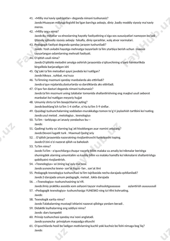 chun minimum nechchi ball to’plashi kerak? javob:60 bal 31. talaba 2 -kursda amaliyotning qaysi turiga boradi? javob:o'quv tanishuv amaliyoti. 32. talaba 4 -kursda amaliyotning qaysi turiga boradi? javob:malakaviy pedagog 33. o‘quv rejalariga muvofiq “4+2” tartibidagi amaliyot bakalavriat ta’lim yo‘nalishlarida nechinchi kursdan boshlab amalgaoshiriladi ? javob:2- kursdan 34. talaba amaliyot yakunida qanday natijadorlikka erishishi zarur? javob:4 tga umumiy o'rta ta'lim maktabi tasavvuriga 35. «pedagogika» fanining asoschisi deb kimni tan olingan? javob:y.a.kamenskiy 36. shaxsni shakllanishida ta’sir etuvchi asosiy omillar qaysilar? javob:biologogik omillar. faoliyat,ijtimoiy omillar, ta'lim tarbiya 37. «tarbiya bizlar uchun yo hayot-yo mamot, yo najot-yo xaloqat,yo saodat,yo falokat masalasidir». yuqoridagi fikrlar kimningfikrlari? javob:a.avloniy 38. tarbiya jarayonining tamoyillari qaysi bandda to’g’ri kshrsatilgan? javob:tarbiyaning bir maqsadga qaratilgfanligi tarbiyaning demokratik insonparvarligi. 39. ma’lumot nima? javob:shaxsning o'qish o'rganish jarayonida o'zlashtirgan bilim va ko'nikmalari hajmi, yo'nalishi va darajasi. 40. «ma’naviy barkamol inson» deganda qanday odamni tushunasiz? javob:ma'naviy mulkiy umum insoniy qadrlarni chuqur egallagan va unga amal qilgan …
