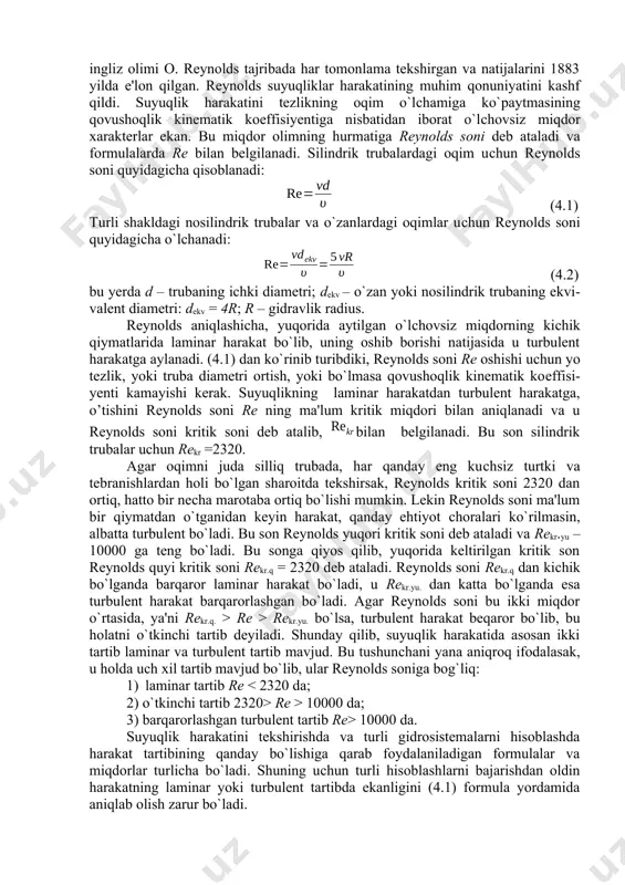 a aniq kelmasligi mumkin. birinсhining ketidan kelayotgan ikkinсhi zarraсha ham a dan b ga egri-bugri сhiziq bilan keladi. lekin bu сhiziq birinсhi zarraсha yurgan сhiziqdan farq qiladi. uсhinсhi zarraсha esa a dan b ga uсhinсhi egri-bugri сhiziq bilan keladi. shunday qilib turbulent harakatda ixtiyoriy a nuqtadan o`tuvсhi har bir suyuqlik zarraсhasi b nuqtaga o`ziga xos egri сhiziq bilan keladi (4.1-rasm, b), ba'zi zarraсhalar b nuqtaga kelmasligi ham mumkin. yuqorida aytilgan usul bilan trubada oqayotgan suyuqlik oqimining boshlang`iсh kesimida rang qo`shib yuborsak, u tezlikning ma'lum bir miqdoridan boshlab egri сhiziq bo`yiсha ketadi (4.1-rasm, g). tezlikni oshirishni davom ettirsak, rang suyuqlikda butunlay aralashib ketadi. bundan ko`rinadiki, suyuqlikning parallel oqimli tartibi buziladi. suyuqlik harakatining bu ikki tartibini ingliz olimi o. reynolds tajribada har tomonlama tekshirgan va natijalarini 1883 yilda e'lon qilgan. reynolds suyuqliklar harakatining muhim qonuniyatini kashf qildi. suyuqlik harakatini tezlikning oqim o`lсhamiga ko`paytmasining qovushoqlik kinematik koeffisiyentiga nisbatidan iborat o`lсhovsiz miqdor xarakterlar ekan. …