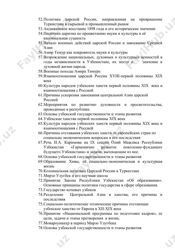осстание 1898 года и его исторические значение 54. политика царизма по процветанию науки и культуры и её колониальная сущность 55. начало военных действий царской россии и завоевание средней азии 56. амир темур как покровитель науки и культуры 57. возрождение национальных, духовных и культурных ценностей в годы независимости в узбекистане, их место и значение в духовной жизни народа. 58. военные походы амира тимура 59. взаимоотношения царской россии xviii-первой половины хiх века 60. культура народов узбекские ханств первой половины хiх века и взаимоотношения с россией 61. причины ускорения завоевания центральной азии царской россией 62. мероприятия по развитию духовности и просветительства, проводимые в республике. 63. основы узбекской государственности и этапы развития 64. узбекские ханства первой половины хiх века 65. культура народов узбекских ханств первый половины хiх века и взаимоотношения с россией 66. причины отставания узбекских ханств от европейских стран по социально экономическим вопросам и его последствия 67. речь и.а. каримова на ix сессии …