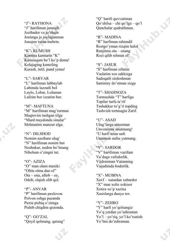 olma duo ol” ota – ona, aftob – oy, odob, olqish olib qol. “p”- anvar “p” harifiman paxlovon polvon oshga pazanda puxta pishiq o’zimga pishib chiqdim qozonda. “q”- go’zal “qoyil qolmang, qarang” “q” harifi quvvatiman qo’shilsa – chi qo’lga – qo’l qanchalar qudratliman. “r”- madina “r” harfiman rahimdil rostgo’yman rizqim halol ranjitma ota – onang rozi qilib rehmat ol! “s”- jasur “s” harfiman sifatim vaslatim xos sakkizga sadoqatli sirdoshman samimiy do’stman sizga “t”- shahnoza turmushda “t” harfiga topilar turfa ta’rif tashakkur to’g’ri topding tashvish tortmagin zarif. “u”- asad ulug’larga ustozman unvonimni unutmang! “u harfi uzun unli umuman nafas yutmang. “v”- sardor “v” harifiman vazifam va’daga vafodorlik. vijdoniman vatanning vujudimda bodorlik. “x”- mubina xavf – xatardan xabardor “x” man xolis xokisor xotira xo’p xazina xasislarga dunyo tor. “y”- zehro “y” harfi yo’qolsangiz yo’q yerdan yo’ndiraman yo’l – yo’riq, yo’l ko’rsatish yo’lini do’ndiraman. “z”- umidjon “z” harfiman ziynatim zehinliman ziyrakman ziyo sochar …