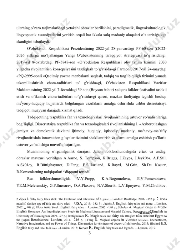 hora-tadbirlari to’ g’risida»gi, o’zbekiston respublikasi vazirlar mahkamasining 2022-yil 7-fevraldagi 59-son (boysun bahori xalqaro folklor festivalini tashkil etish va o’tkazish chora-tadbirlari to’g’risida»gi qarori, mazkur faoliyatga tegishli boshqa melyoriy-huquqiy hujjatlarda belgilangan vazifalarni amalga oshirishda ushbu dissertatsiya tadqiqoti muayyan darajada xizmat qiladi. tadqiqotning respublika fan va texnologiyalari rivojlanishining ustuvor yo’nalishlariga bog’liqligi. dissertatsiya respublika fan va texnologiyalari rivojlanishining i. «axborotlashgan jamiyat va demokratik davlatni ijtimoiy, huquqiy, iqtisodiy, madaniy, mafnaviy-ma’rifiy rivojlantirishda innovatsion g’oyalar tizimini shakllantirish va ularni amalga oshirish yo’llari» ustuvor yo’nalishiga muvofiq bajarilgan. muammoning o’rganilganlik darajasi. jahon folklorshunosligida ertak va undagi obrazlar mavzusi yoritilgan a.aarne, s. tompson, k.briggs, j.zayps, j.jeyk0bs, a.f.stil, a.sk01ey, r.b0ttighaymer, d.feng, e.s.hartland, k.rayxl, m.grin, sh.de koster, r.kervenlarning tadqiqotlari [footnoteref:2] diqqatni tortadi. [2: zipes j. why fairy tales stick. the evolution and relevance of a genre. — london: routledge. 2006, -352 p. : o'sha muallif. golden age of folk and fairy tales. — usa, 2013, -352 p.; jacobs j. english fairy tales …