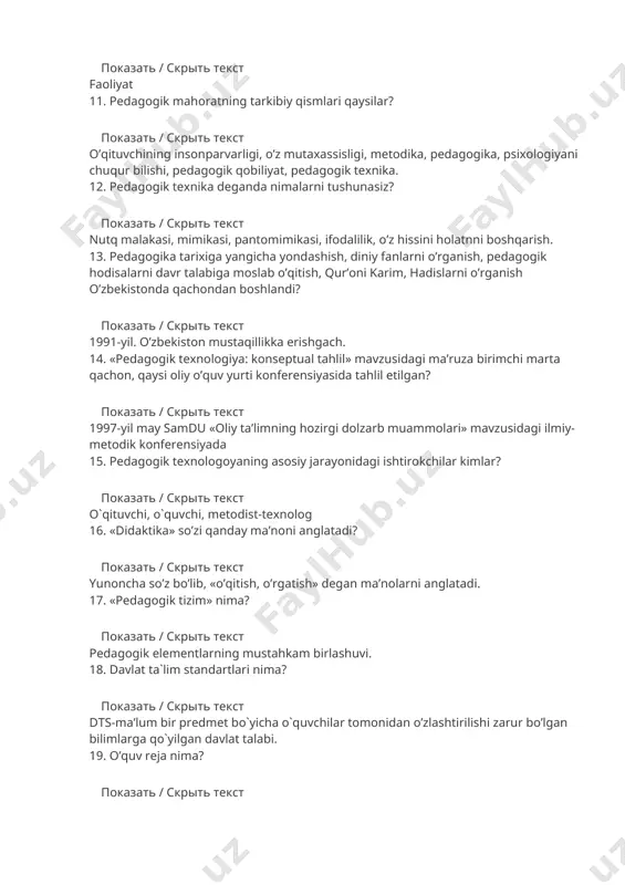 h, diniy fanlarni o’rganish, pedagogik hodisalarni davr talabiga moslab o’qitish, qur’oni karim, hadislarni o’rganish o’zbekistonda qachondan boshlandi? показать / скрыть текст 1991-yil. o’zbekiston mustaqillikka erishgach. 14. «pedagogik texnologiya: konseptual tahlil» mavzusidagi ma’ruza birimchi marta qachon, qaysi oliy o’quv yurti konferensiyasida tahlil etilgan? показать / скрыть текст 1997-yil may samdu «oliy ta’limning hozirgi dolzarb muammolari» mavzusidagi ilmiy-metodik konferensiyada 15. pedagogik texnologoyaning asosiy jarayonidagi ishtirokchilar kimlar? показать / скрыть текст o`qituvchi, o`quvchi, metodist-texnolog 16. «didaktika» so’zi qanday ma’noni anglatadi? показать / скрыть текст yunoncha so’z bo’lib, «o’qitish, o’rgatish» degan ma’nolarni anglatadi. 17. «pedagogik tizim» nima? показать / скрыть текст pedagogik elementlarning mustahkam birlashuvi. 18. davlat ta`lim standartlari nima? показать / скрыть текст dts-ma’lum bir predmet bo`yicha o`quvchilar tomonidan o’zlashtirilishi zarur bo’lgan bilimlarga qo`yilgan davlat talabi. 19. o’quv reja nima? показать / скрыть текст o’quv reja ta’lim muassasasida o’rgatish uchun tanlangan o’quv predmetlarini, ularning ta’lim olish yullari bo`yicha taqsimlanishini, har bir predmetga ajratilgan …