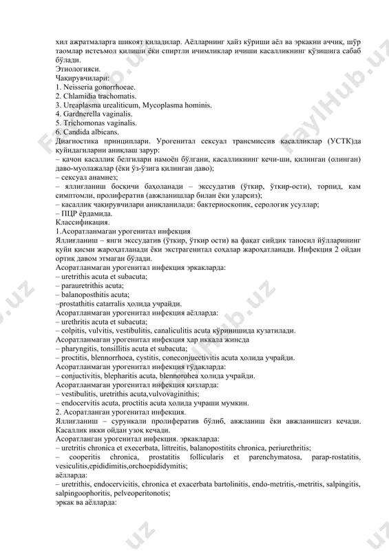 nekologiya. xirurgiya, urologiya, allergologiya va boshka klinik yunalishlarda kerak buladi. 6.mashgulot mazmuni: nazariy kismi urogenital seksual transmissiv kasalliklar – yuqumli kasalliklar bo'lib, ular, asosan, bemor bilan bo'lgan jinsiy aloqa natijasida yuqadi va yallig'lanish, asosan, siydik va tanosil yo'llari shilliq pardalarini jarohatlaydi va bemorlar ko'pincha har xil ajratmalarga shikoyat qiladilar. ayollarning hayz ko'rishi ayol va erkakni achchiq, sho'r taomlar iste'mol qilishi yoki spirtli ichimliklar ichishi kasallikning qo'zishiga sabab bo'ladi. etiologiyasi. chaqiruvchilari: 1. neisseria gonorrhoeae. 2. chlamidia trachomatis. 3. ureaplasma urealiticum, mycoplasma hominis. 4. gardnerella vaginalis. 5. trichomonas vaginalis. 6. candida albicans. diagnostika printsiplari. urogenital seksual transmissiv kasalliklar (ustk)da quyidagilarni aniqlash zarur: – qachon kasallik belgilari namoyon bo'lgani, kasallikning kechi-shi, qilingan (olingan) davo-muolajalar (yoki o'z-o'ziga qilingan davo); – seksual anamnez; – yallig'lanish bosqichi baholanadi – ekssudativ (o'tkir, o'tkir-osti), torpid, kam simptomli, proliferativ (avjlanishlar bilan yoki ularsiz); – kasallik chaqiruvchilari aniqlaniladi: bakterioskopik, serologik usullar; – ptsr yordamida. klassifikatsiya. 1.asoratlanmagan urogenital infektsiya yallig'lanish – …