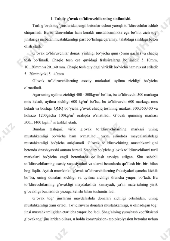 n tushuntiriladi. g’ovak tog’ jinslarini maydalashda donalari zichligi ortishidan, uning mustahkamligi xam ortadi. to’ldiruvchi donalari mustahkamligi, u olinadigan tog’ jinsi mustahkamligidan etarlicha yuqori bo’ladi. shag’alning yumshash koeffitsienti g’ovak tog’ jinslaridan olinsa, u holda konstruksion- teploizolyasion betonlar uchun 0,6 dan kam bo’lmasligi, konstruksion betonlar uchun esa 0,7dan kam bo’lmasligi kerak. tabiiy g’ovak to’ldiruvchilar kelib chiqishi bo’yicha vulqon va cho’kindi turlarga bo’linadi. 2. vulqon chiqindilari asosidagi to’ldiruvchilar. vulqon ko’rinishidagi tabiiy g’ovak to’ldiruvchilar otqindi maydalangan jinslardan tashkil topadi. g’ovak tog’ jinslari pemzalar, shlaklar, tuflar, g’ovak bazalt, andezit g’ovak to’ldiruvchilar ishlab chiqarishda ishlatiladi. pemza - bu g’ovak shisha bo’lib, vulqon otilishidan, ya’ni magmaning ko’pchishidan va qotishidan yuzaga keladi. magmaning er ostidan chiqishida bosimning juda tez pasayishi kuzatiladi. natijada qotishmadagi mavjud gazlar pufakchalar holatida ajralib chiqadi. bir vaqtning o’zida magmaning sovishida qovishqoqligi ortadi, och malladan kulrang ranggacha bo’lgan tolasimon g’ovak jinsga aylanadi. pemzaning yirik konlari armanistonda uchraydi. tabiatda pemza qum, chaqiq tosh yoki nisbatan yirik …