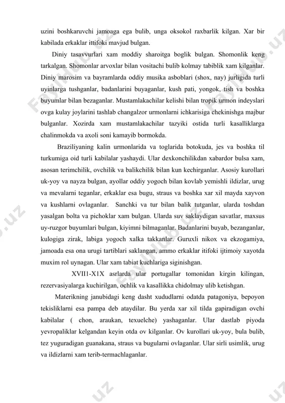 kechirganlar. asosiy kurollari uk-yoy va nayza bulgan, ayollar oddiy yogoch bilan kovlab yemishli ildizlar, urug va mevalarni teganlar, erkaklar esa bugu, straus va boshka xar xil mayda xayvon va kushlarni ovlaganlar. sanchki va tur bilan balik tutganlar, ularda toshdan yasalgan bolta va pichoklar xam bulgan. ularda suv saklaydigan savatlar, maxsus uy-ruzgor buyumlari bulgan, kiyimni bilmaganlar. badanlarini buyab, bezanganlar, kulogiga zirak, labiga yogoch xalka takkanlar. guruxli nikox va ekzogamiya, jamoada esa ona urugi tartiblari saklangan, ammo erkaklar itifoki ijtimoiy xayotda muxim rol uynagan. ular xam tabiat kuchlariga siginishgan. xvii1-x1x asrlarda ular portugallar tomonidan kirgin kilingan, rezervasiyalarga kuchirilgan, ochlik va kasallikka chidolmay ulib ketishgan. materikning janubidagi keng dasht xududlarni odatda patagoniya, bepoyon tekisliklarni esa pampa deb ataydilar. bu yerda xar xil tilda gapiradigan ovchi kabilalar ( chon, araukan, texuelche) yashaganlar. ular dastlab piyoda yevropaliklar kelgandan keyin otda ov kilganlar. ov kurollari uk-yoy, bula bulib, tez yuguradigan guanakana, straus va bugularni ovlaganlar. ular …