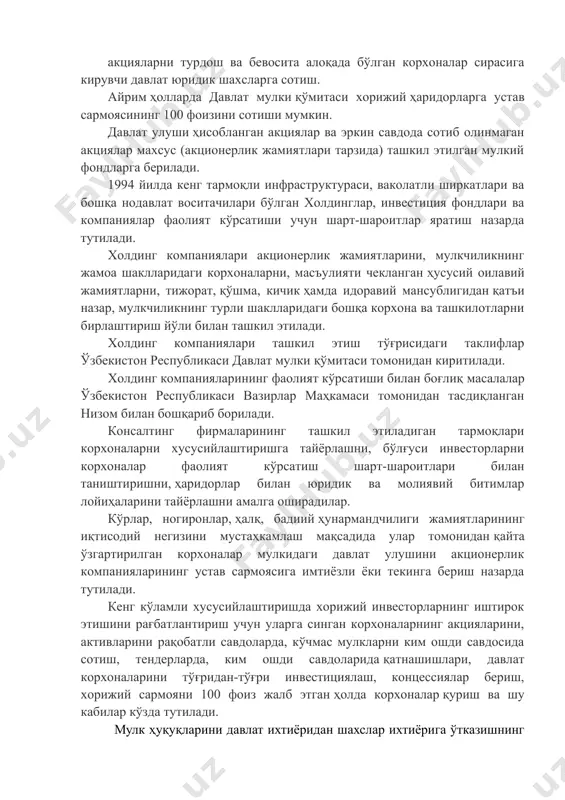алар сирасига кирувчи давлат юридик шахсларга сотиш. айрим ҳолларда давлат мулки қўмитаси хорижий ҳаридорларга устав сармоясининг 100 фоизини сотиши мумкин. давлат улуши ҳисобланган акциялар ва эркин савдода сотиб олинмаган акциялар махсус (акционерлик жамиятлари тарзида) ташкил этилган мулкий фондларга берилади. 1994 йилда кенг тармоқли инфраструктураси, ваколатли ширкатлари ва бошқа нодавлат воситачилари бўлган холдинглар, инвестиция фондлари ва компаниялар фаолият кўрсатиши учун шарт-шароитлар яратиш назарда тутилади. холдинг компаниялари акционерлик жамиятларини, мулкчиликнинг жамоа шаклларидаги корхоналарни, масъулияти чекланган ҳусусий оилавий жамиятларни, тижорат, қўшма, кичик ҳамда идоравий мансублигидан қатъи назар, мулкчиликнинг турли шаклларидаги бошқа корхона ва ташкилотларни бирлаштириш йўли билан ташкил этилади. холдинг компаниялари ташкил этиш тўғрисидаги таклифлар ўзбекистон республикаси давлат мулки қўмитаси томонидан киритилади. холдинг компанияларининг фаолият кўрсатиши билан боғлиқ масалалар ўзбекистон республикаси вазирлар маҳкамаси томонидан тасдиқланган низом билан бошқариб борилади. консалтинг фирмаларининг ташкил этиладиган тармоқлари корхоналарни хусусийлаштиришга тайёрлашни, бўлғуси инвесторларни корхоналар фаолият кўрсатиш шарт-шароитлари билан таништиришни, ҳаридорлар билан юридик ва молиявий битимлар лойиҳаларини тайёрлашни …