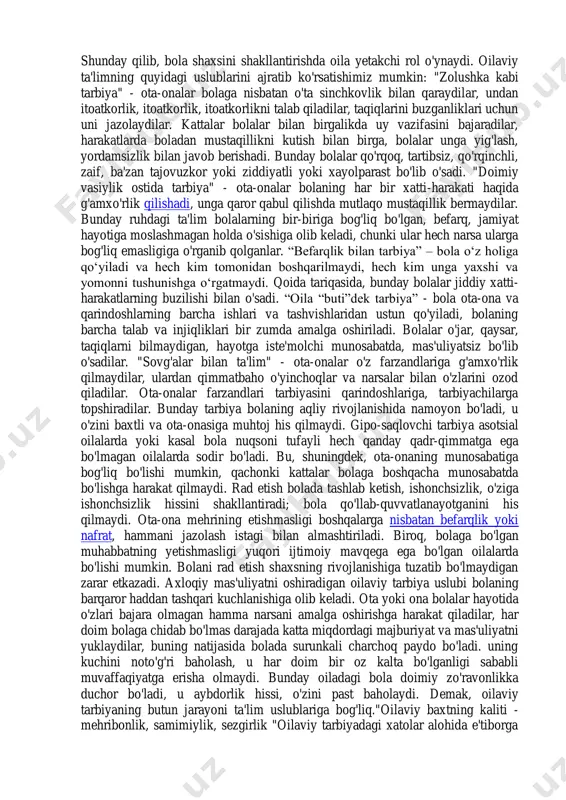 da uning harakatlarining ifodasidir. jamiyat a‟zolari oiladan chiqadi: qanday oila – shunday jamiyat. oilaning vazifalari: bolaning rivojlanishi uchun maksimal shart-sharoitlarni yaratish, bolaning ijtimoiy-iqtisodiy va psixologik himoyasini ta'minlash, oilani yaratish va qo'llab-quvvatlash, unda bolalarni tarbiyalash va keksalarga munosabatda bo'lish tajribasini almashish; bolalarga o'z-o'ziga xizmat qilish va yaqinlariga yordam berishga qaratilgan foydali amaliy ko'nikmalar va ko'nikmalarni o'rgatish, o'z-o'zini hurmat qilishni, o'z "men"ni qadrlashni rivojlantirish. oila quyidagi ehtiyojlarni shakllantiradi: yaqinlariga g'amxo'rlik qilish, ularga muhabbat; aloqada; moddiy ne'matlarni oqilona iste'mol qilishda; o'z-o'zini tarbiyalash va o'z-o'zini takomillashtirishda; halollikda, samimiylikda, rostgo„ylikda; har qanday ishga ishonch, odat va burch hissini bajarishda. https://azkurs.org/konstitutsiyaviy-islohotlar-mazmun-mohiyati-haqida.html https://azkurs.org/kerakli-xizmatlarni-qanday-ishga-tushirish-va-virtual-mashina.html shunday qilib, bola shaxsini shakllantirishda oila yetakchi rol o'ynaydi. oilaviy ta'limning quyidagi uslublarini ajratib ko'rsatishimiz mumkin: "zolushka kabi tarbiya" - ota-onalar bolaga nisbatan o'ta sinchkovlik bilan qaraydilar, undan itoatkorlik, itoatkorlik, itoatkorlikni talab qiladilar, taqiqlarini buzganliklari uchun uni jazolaydilar. kattalar bolalar bilan birgalikda uy vazifasini bajaradilar, harakatlarda boladan mustaqillikni kutish bilan birga, bolalar unga yig'lash, …