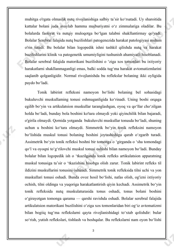 ahamiyatga ega. bolalar serebral falajida nutqni kech rivojlanishiga sabab, miyaning po‘stloq bolimlarini sekin shakllanishigagina emas, balki ularda amaliy faoliyatni yetarli emasligi, atrof-muhit haqida bilim va tasawurlarni yetishmasligidir. tarbiyaning noto‘g‘ri kechishi nutq rivojlanishini orqada qolishini murakkablashtiradi. bu bolalar hayotining birinchi yillarida turli davolash muassasalarida boiadilar, agarda u yerda pedagogik ishga yaxshi ahamiyat berilmasa bolaning nutqiy rivojlanishi kechikishi mumkin. bundan tashqari, bolalaming onasidan uzoqda bo‘lishi salbiy emotsional holat, yangi muhitga o'rgata olmaslik nutq rivojlanishiga salbiy ta’sir ko‘rsatadi. uy sharoitida kattalar bolani juda avaylab hamma majburiyatni o‘z zimmalariga oladilar. bu bolalarda faoliyat va nutqiy muloqotga bo‘lgan talabni shakllantirmay qo'yadi. bolalar serebral falajida nutq buzilishlari patogenezida harakat patologiyasi muhim o'rin tutadi. bu bolalar bilan logopedik ishni tashkil qilishda nutq va harakat buzilishlarini klinik va patogenetik umumiyligini tushunish ahamiyatli hisoblanadi. bolalar serebral falajida matorikani buzilishini o ‘ziga xos tomonlari bu ixtiyoriy harakatlarni shakllanmaganligi emas, balki sodda tug‘ma harakat avtomatizmlarini saqlanib qolganligidir. normal rivojlanishda bu reflekslar …